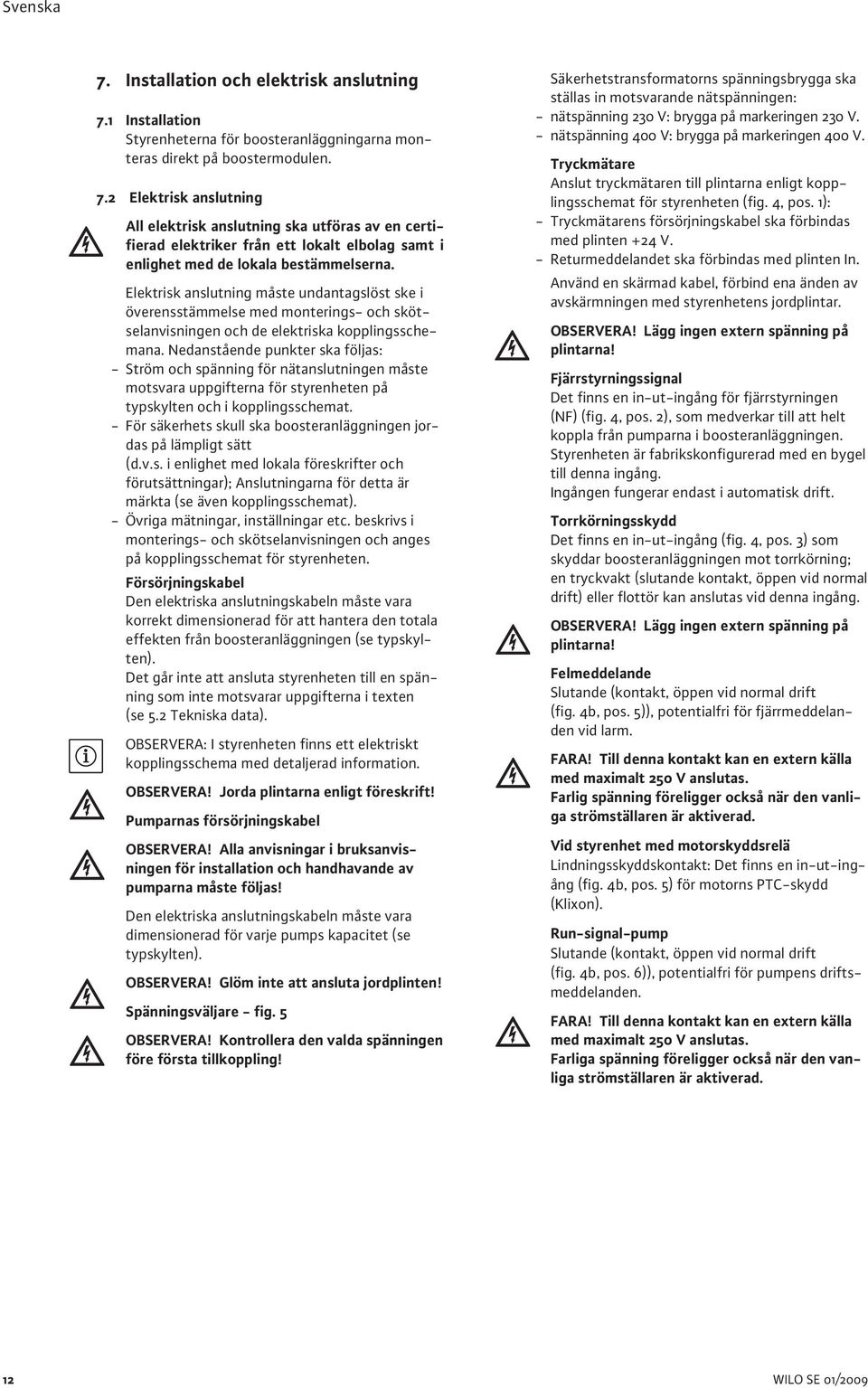 Nedanstående punkter ska följas: - Ström och spänning för nätanslutningen måste motsvara uppgifterna för styrenheten på typskylten och i kopplingsschemat.