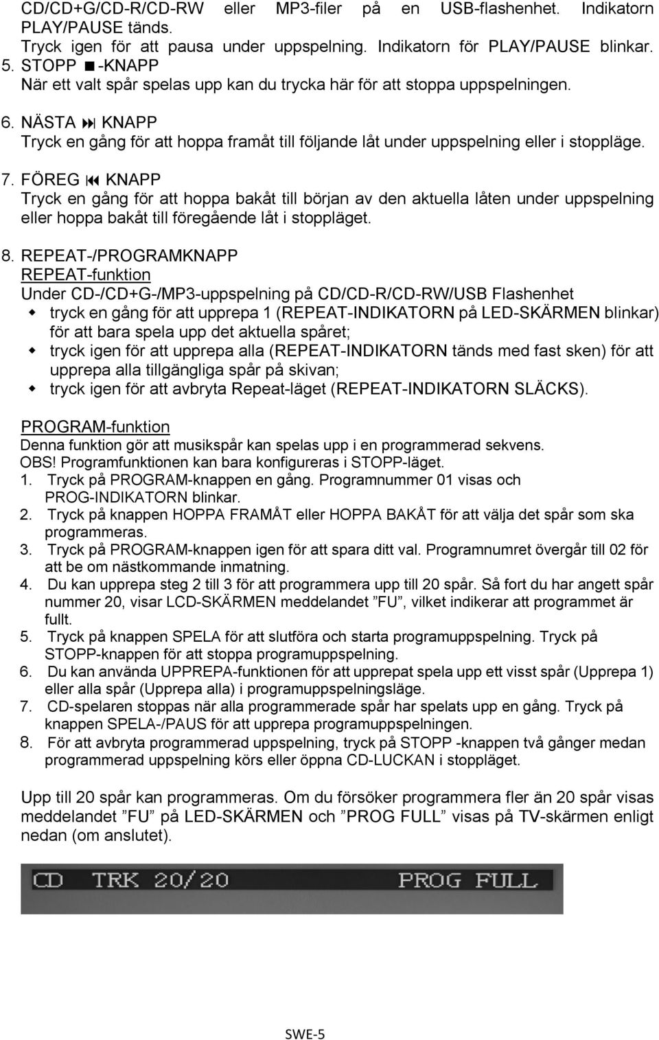 FÖREG KNAPP Tryck en gång för att hoppa bakåt till början av den aktuella låten under uppspelning eller hoppa bakåt till föregående låt i stoppläget. 8.