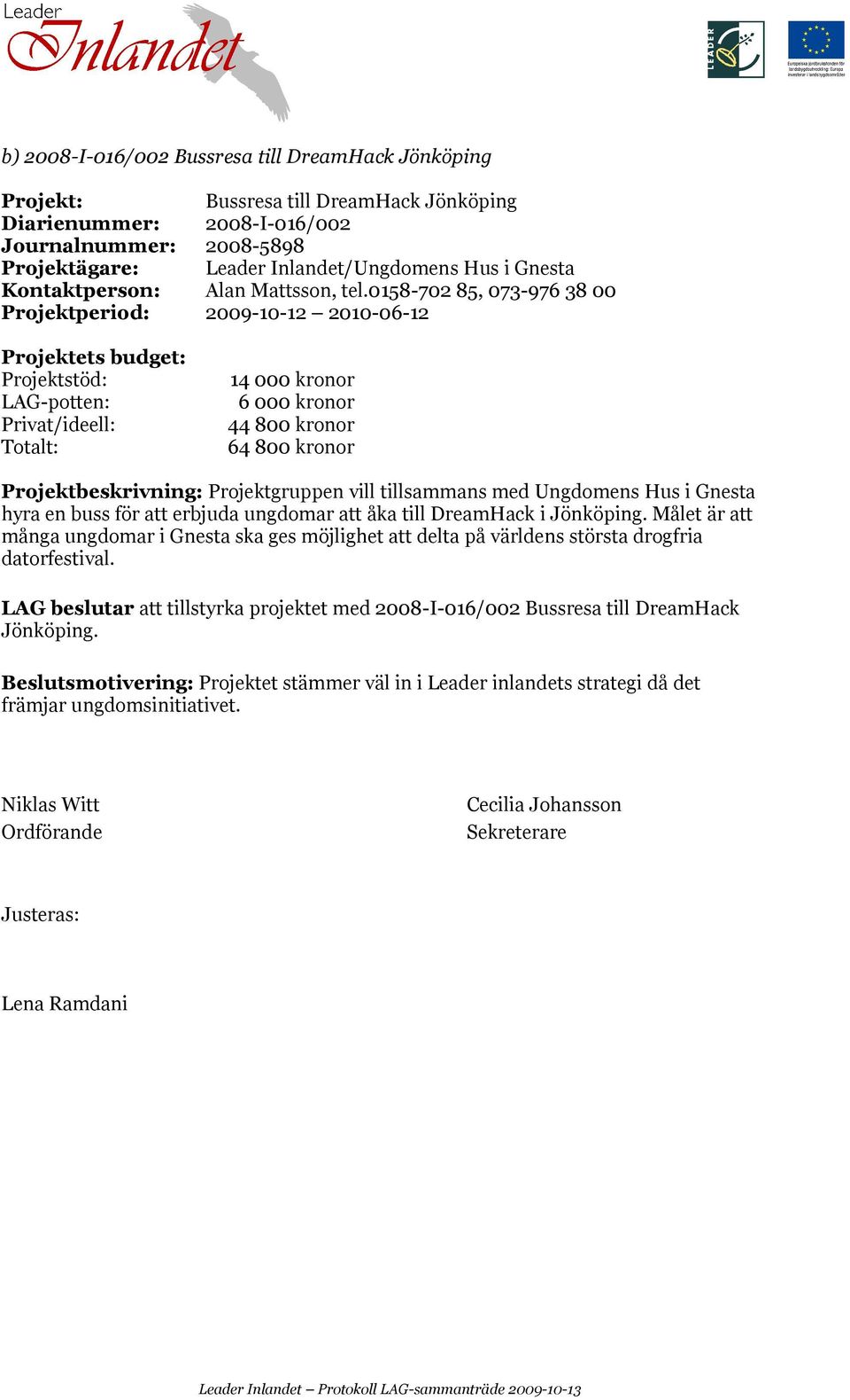 0158-702 85, 073-976 38 00 Projektperiod: 2009-10-12 2010-06-12 LAG-potten: 14 000 kronor 6 000 kronor 44 800 kronor 64 800 kronor Projektbeskrivning: Projektgruppen vill tillsammans med Ungdomens