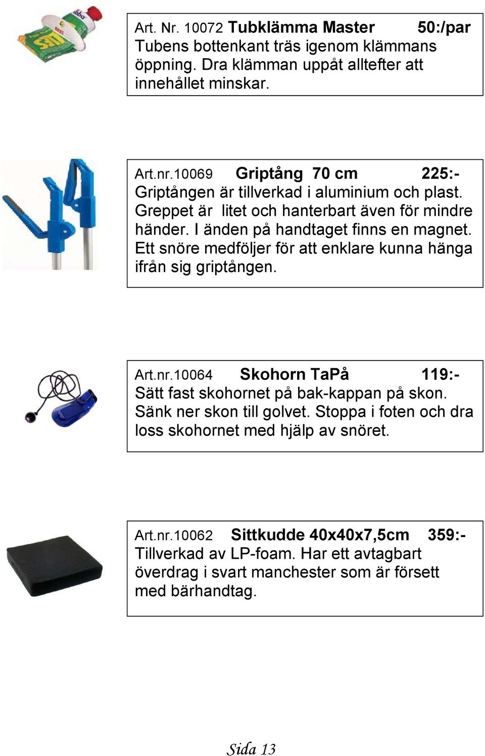 Ett snöre medföljer för att enklare kunna hänga ifrån sig griptången. Art.nr.10064 Skohorn TaPå 119:- Sätt fast skohornet på bak-kappan på skon. Sänk ner skon till golvet.