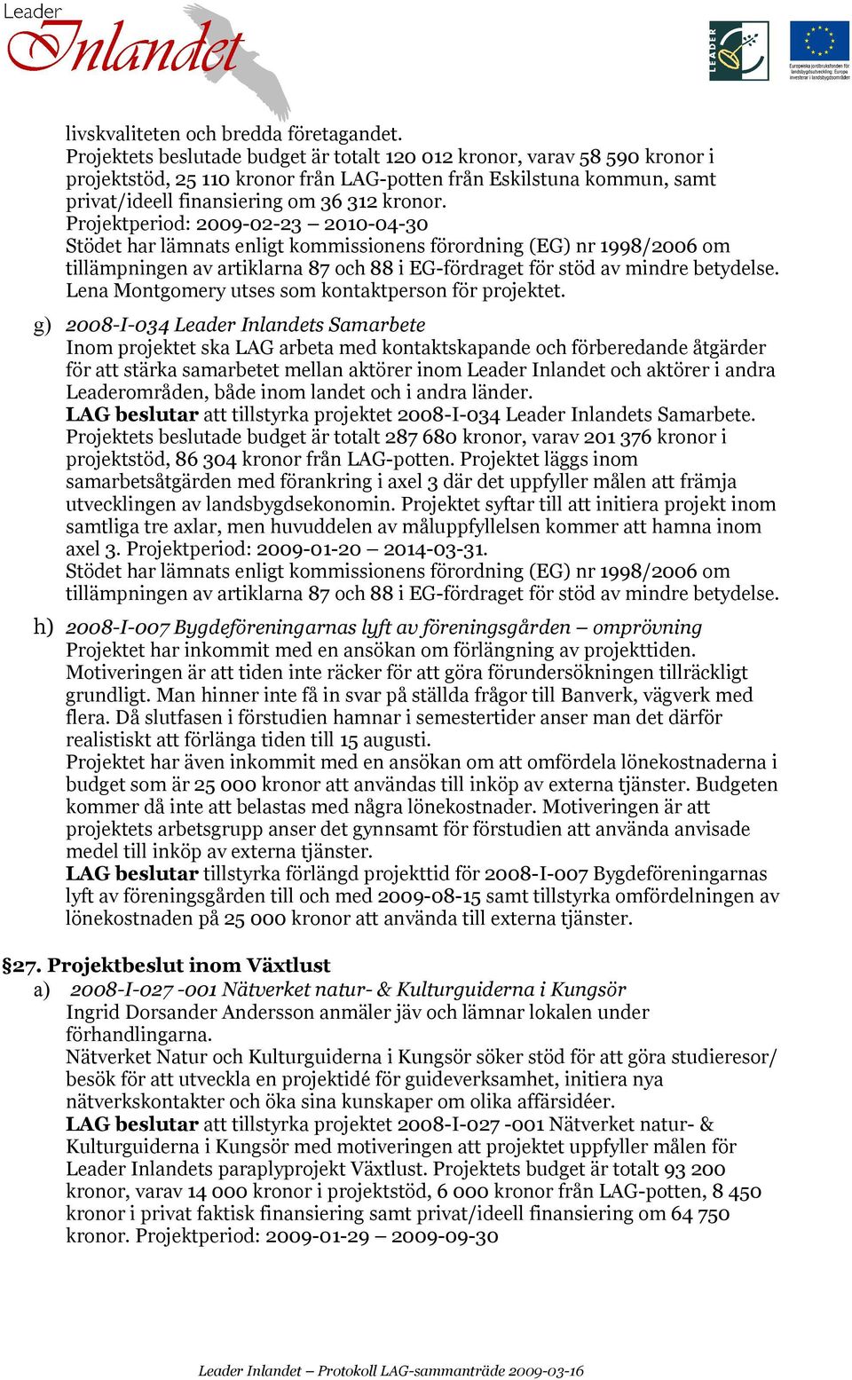 Projektperiod: 2009-02-23 2010-04-30 Stödet har lämnats enligt kommissionens förordning (EG) nr 1998/2006 om tillämpningen av artiklarna 87 och 88 i EG-fördraget för stöd av mindre betydelse.