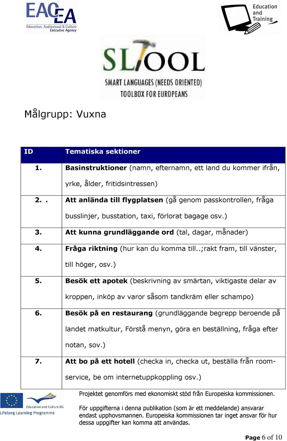 Fråga riktning (hur kan du komma till..;rakt fram, till vänster, till höger, osv.) 5.