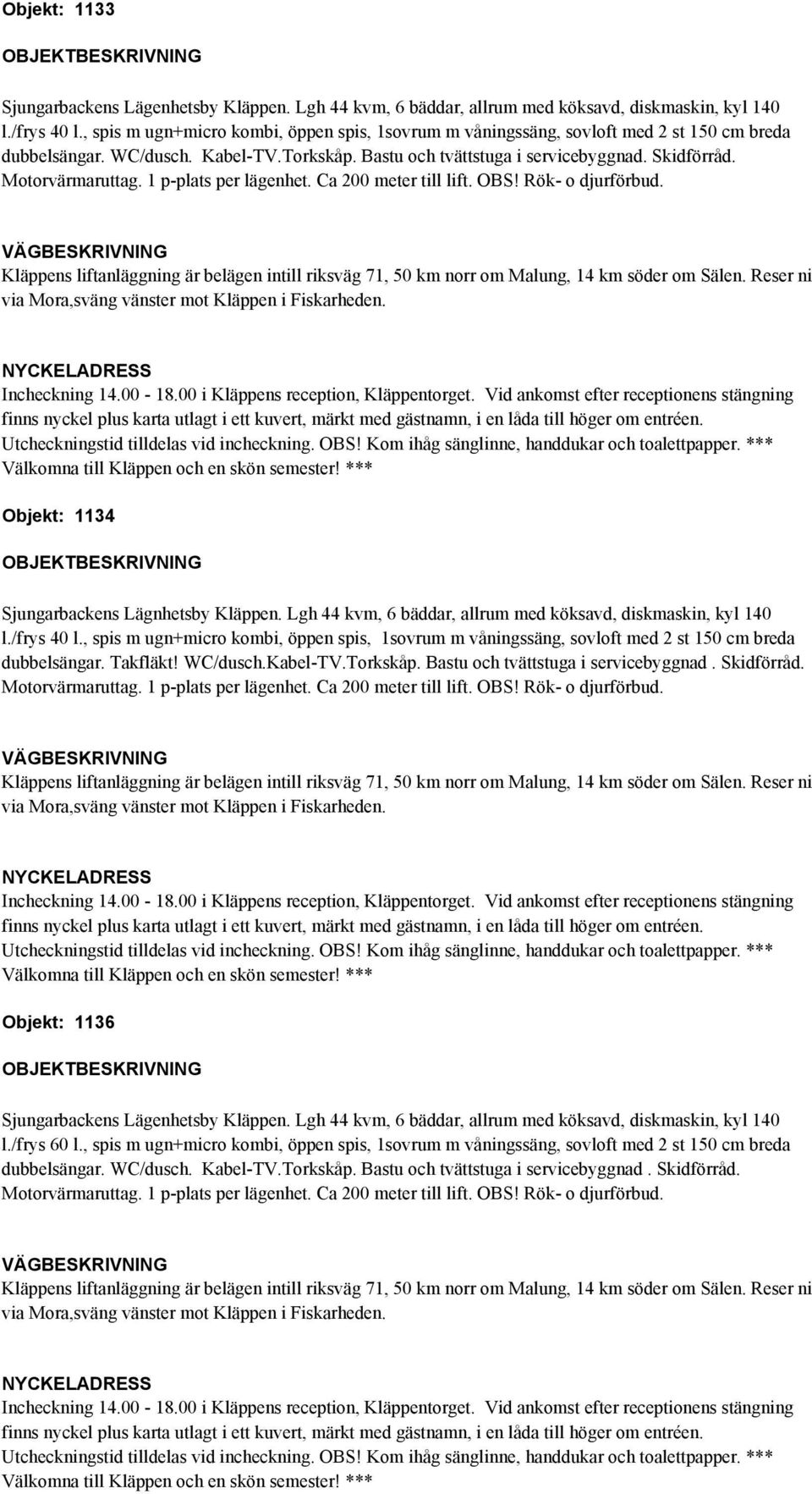 Skidförråd. Motorvärmaruttag. 1 p-plats per lägenhet. Ca 200 meter till lift. OBS! Rök- o djurförbud. Objekt: 1136 l./frys 60 l.