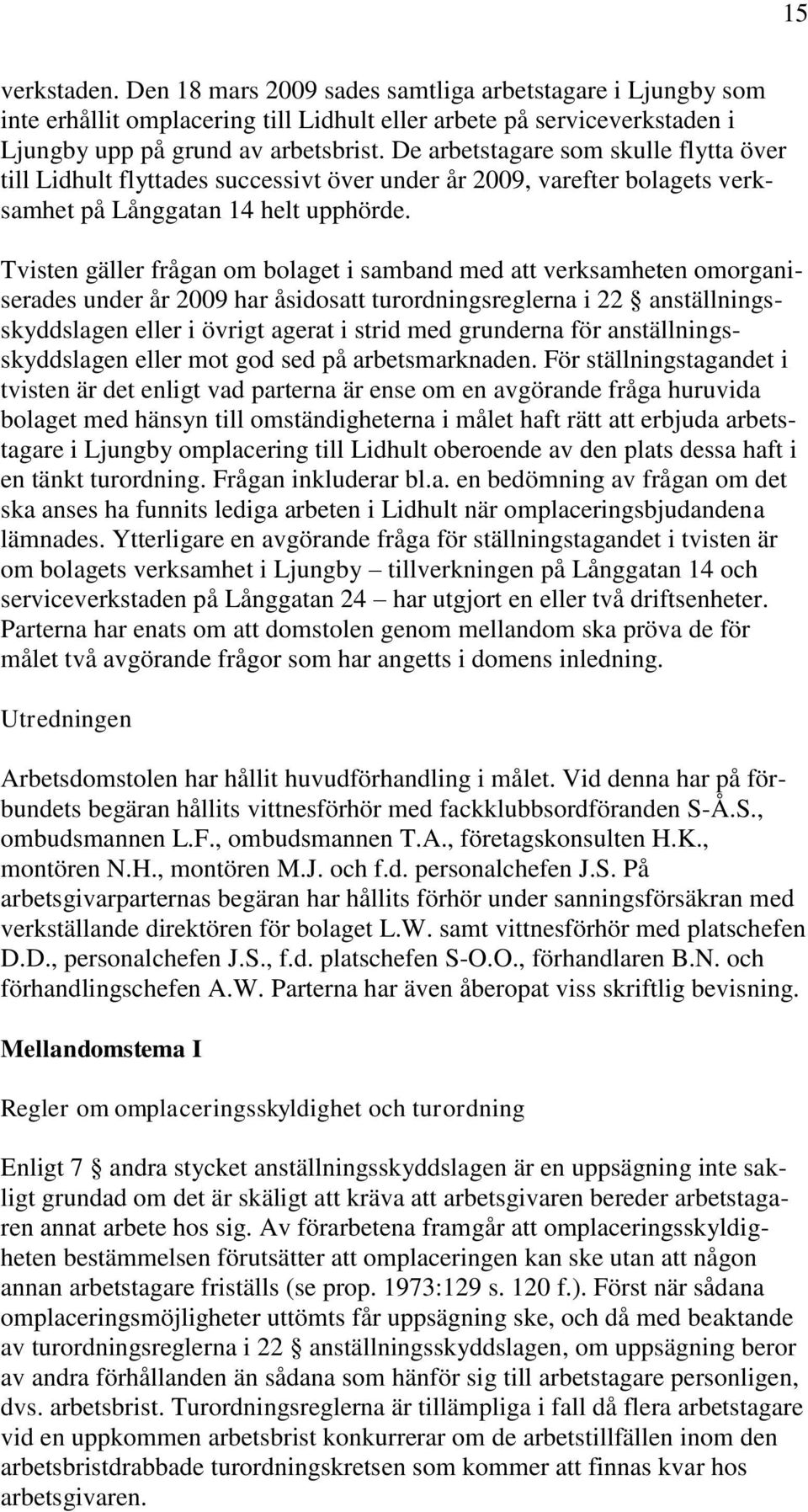 Tvisten gäller frågan om bolaget i samband med att verksamheten omorganiserades under år 2009 har åsidosatt turordningsreglerna i 22 anställningsskyddslagen eller i övrigt agerat i strid med