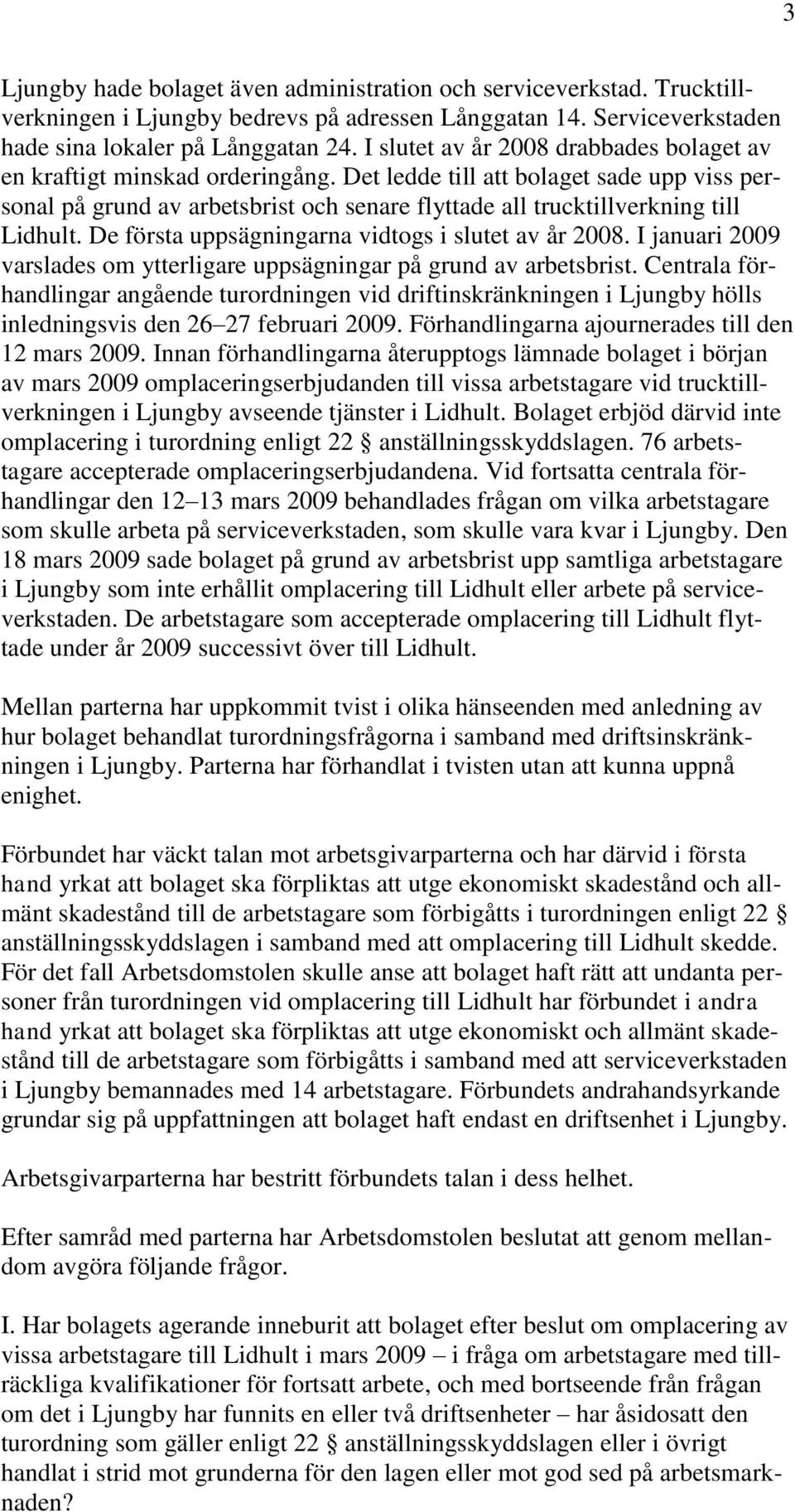 Det ledde till att bolaget sade upp viss personal på grund av arbetsbrist och senare flyttade all trucktillverkning till Lidhult. De första uppsägningarna vidtogs i slutet av år 2008.