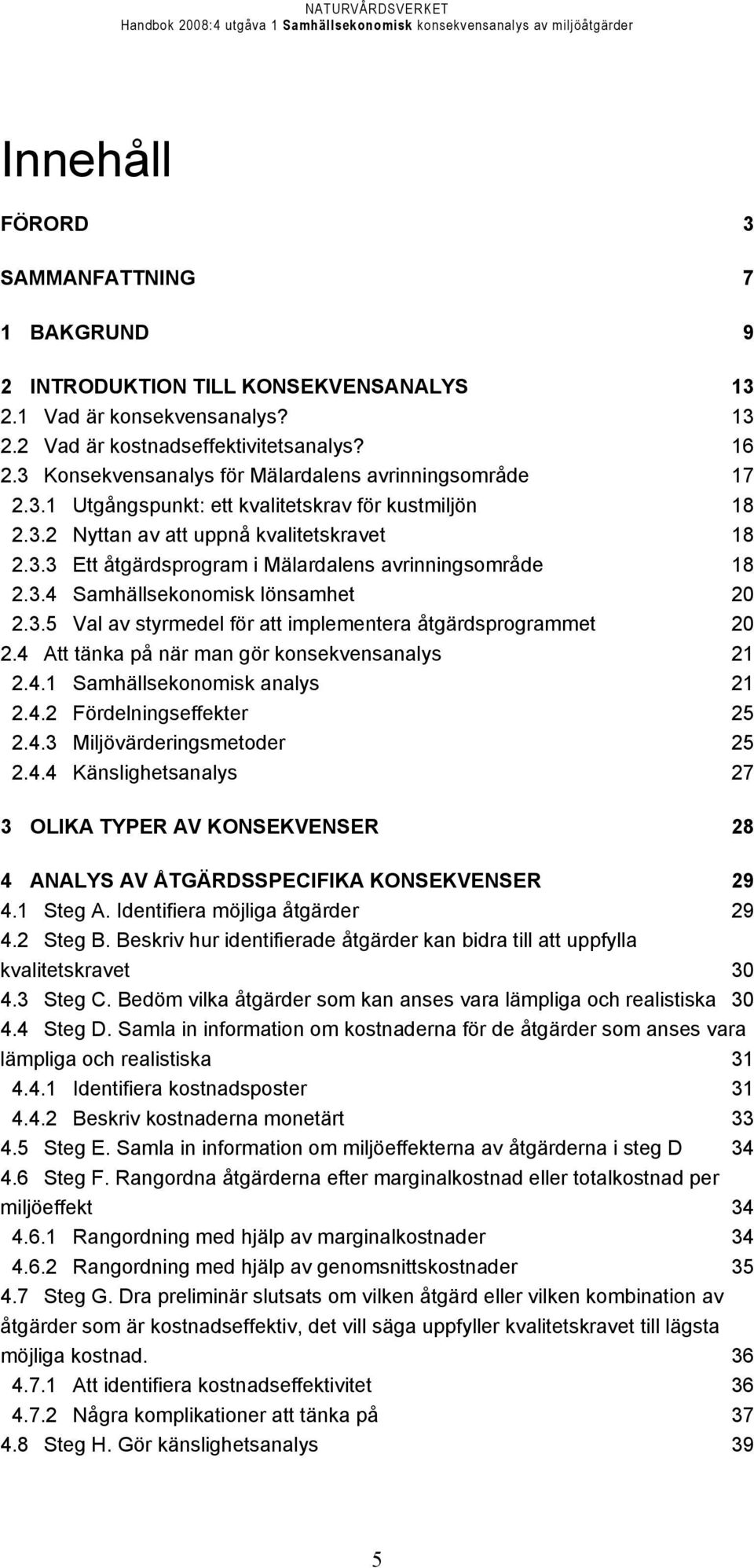 3.4 Samhällsekonomisk lönsamhet 20 2.3.5 Val av styrmedel för att implementera åtgärdsprogrammet 20 2.4 Att tänka på när man gör konsekvensanalys 21 2.4.1 Samhällsekonomisk analys 21 2.4.2 Fördelningseffekter 25 2.