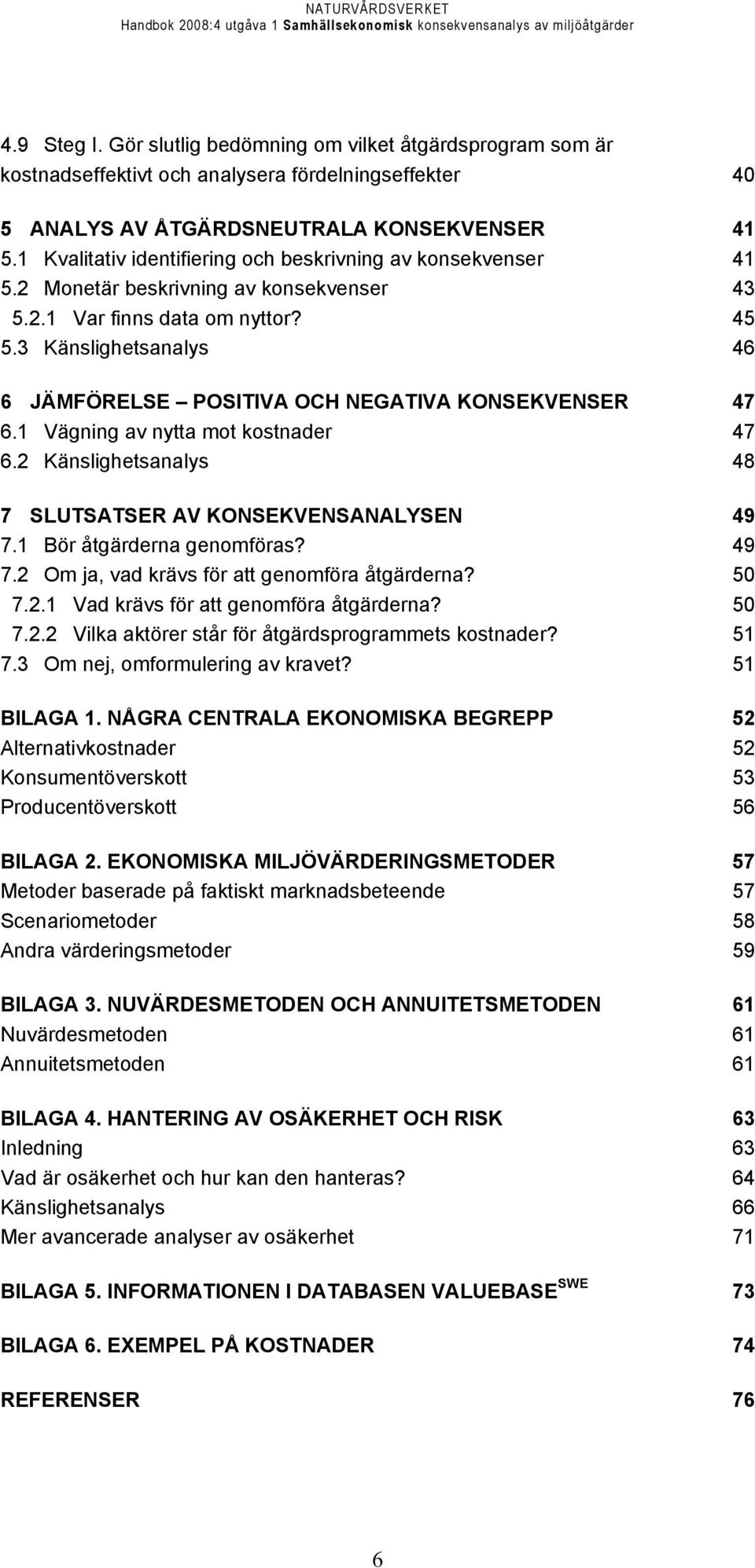 3 Känslighetsanalys 46 6 JÄMFÖRELSE POSITIVA OCH NEGATIVA KONSEKVENSER 47 6.1 Vägning av nytta mot kostnader 47 6.2 Känslighetsanalys 48 7 SLUTSATSER AV KONSEKVENSANALYSEN 49 7.