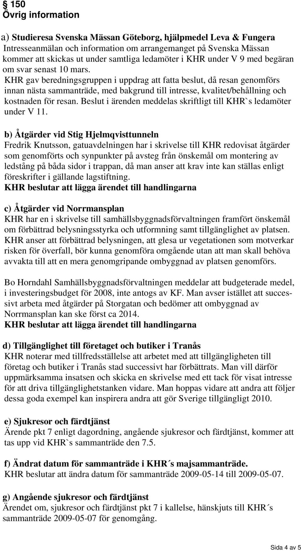 KHR gav beredningsgruppen i uppdrag att fatta beslut, då resan genomförs innan nästa sammanträde, med bakgrund till intresse, kvalitet/behållning och kostnaden för resan.