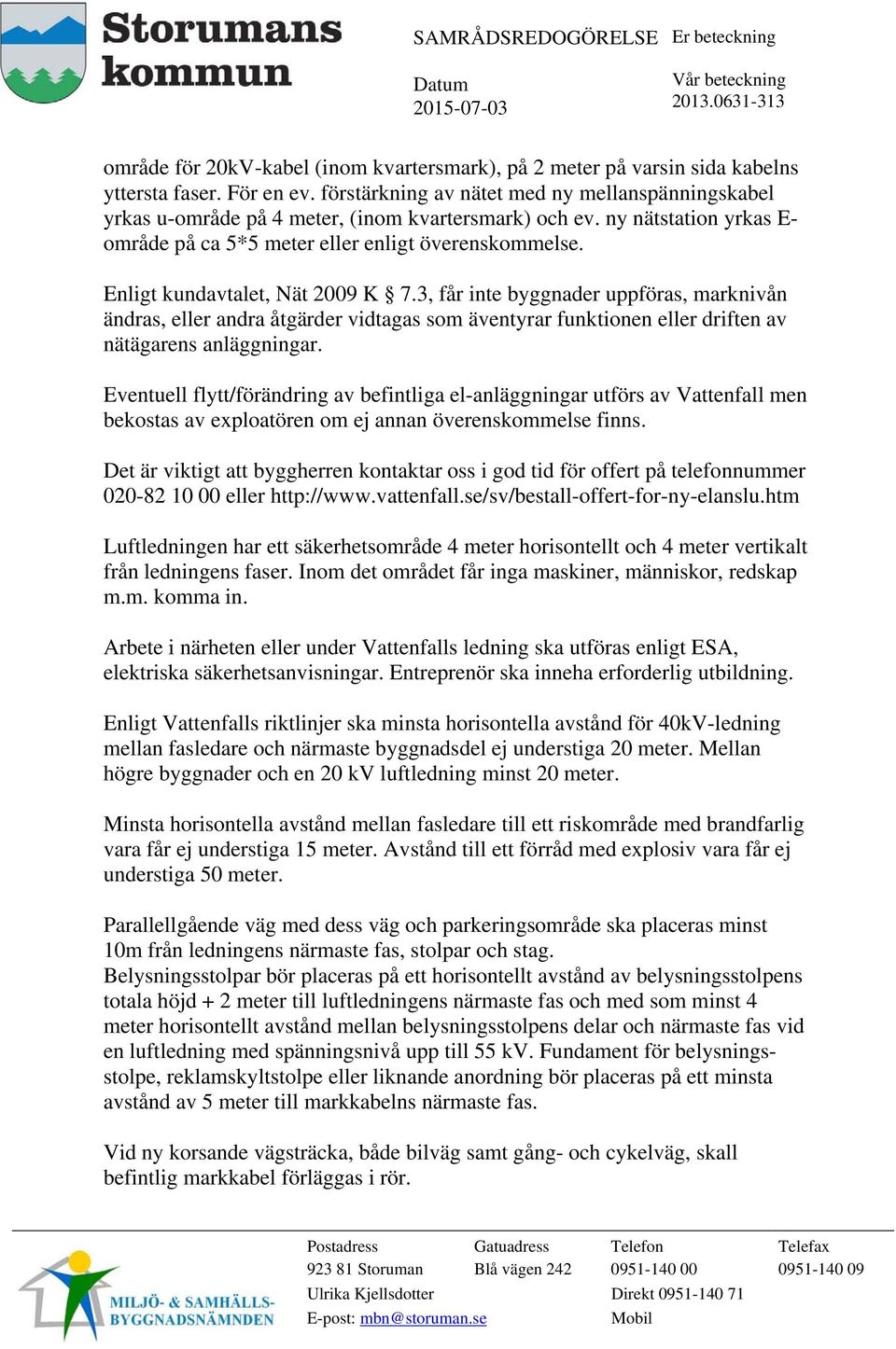 Enligt kundavtalet, Nät 2009 K 7.3, får inte byggnader uppföras, marknivån ändras, eller andra åtgärder vidtagas som äventyrar funktionen eller driften av nätägarens anläggningar.