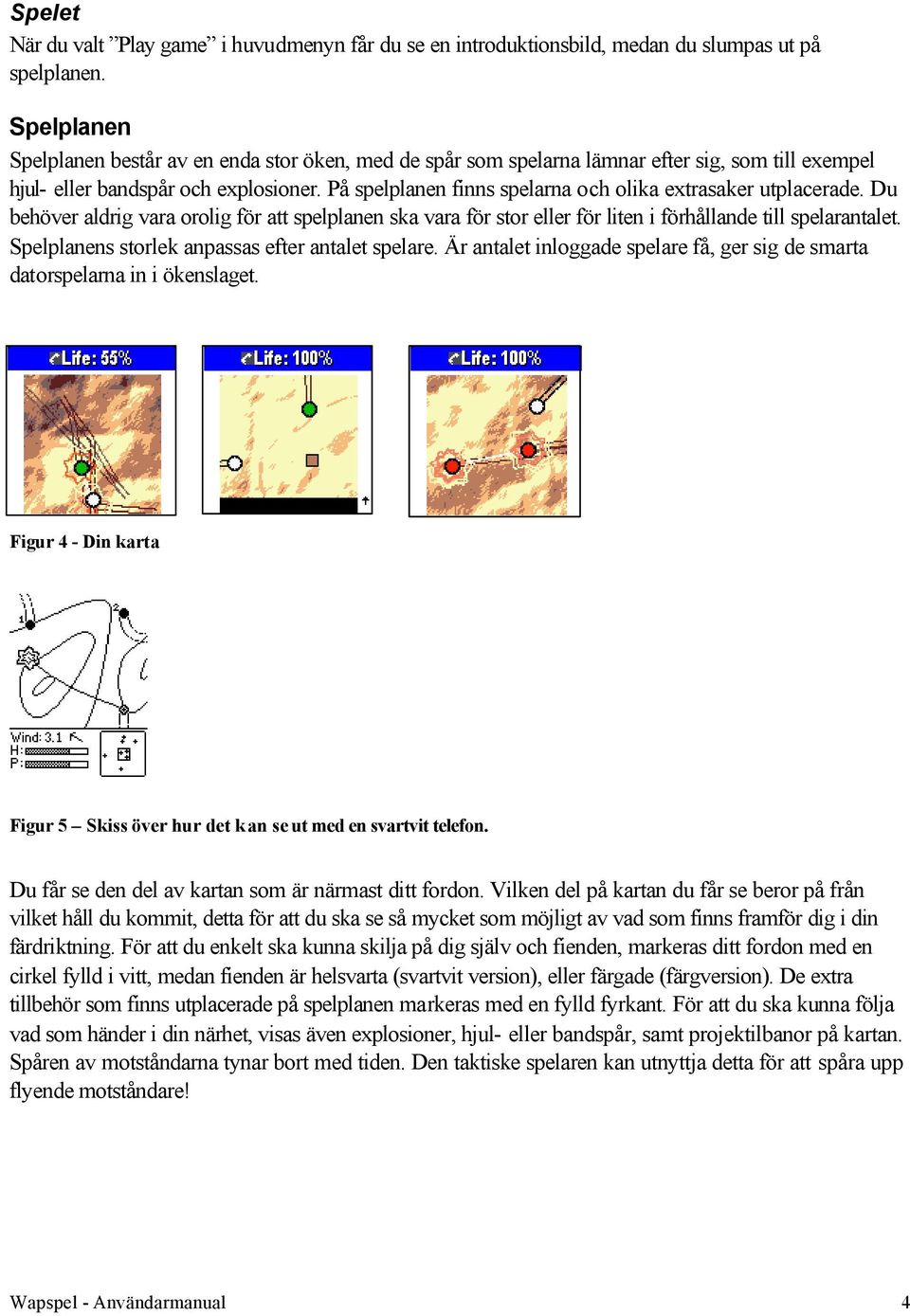 På spelplanen finns spelarna och olika extrasaker utplacerade. Du behöver aldrig vara orolig för att spelplanen ska vara för stor eller för liten i förhållande till spelarantalet.