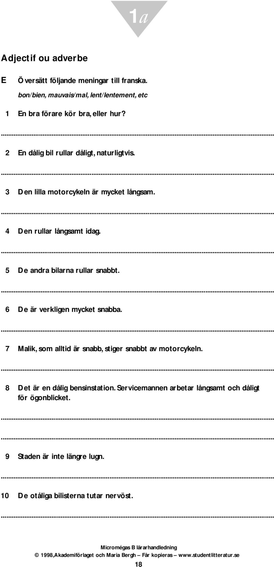 3 Den lilla motorcykeln är mycket långsam. 4 Den rullar långsamt idag. 5 De andra bilarna rullar snabbt. 6 De är verkligen mycket snabba.