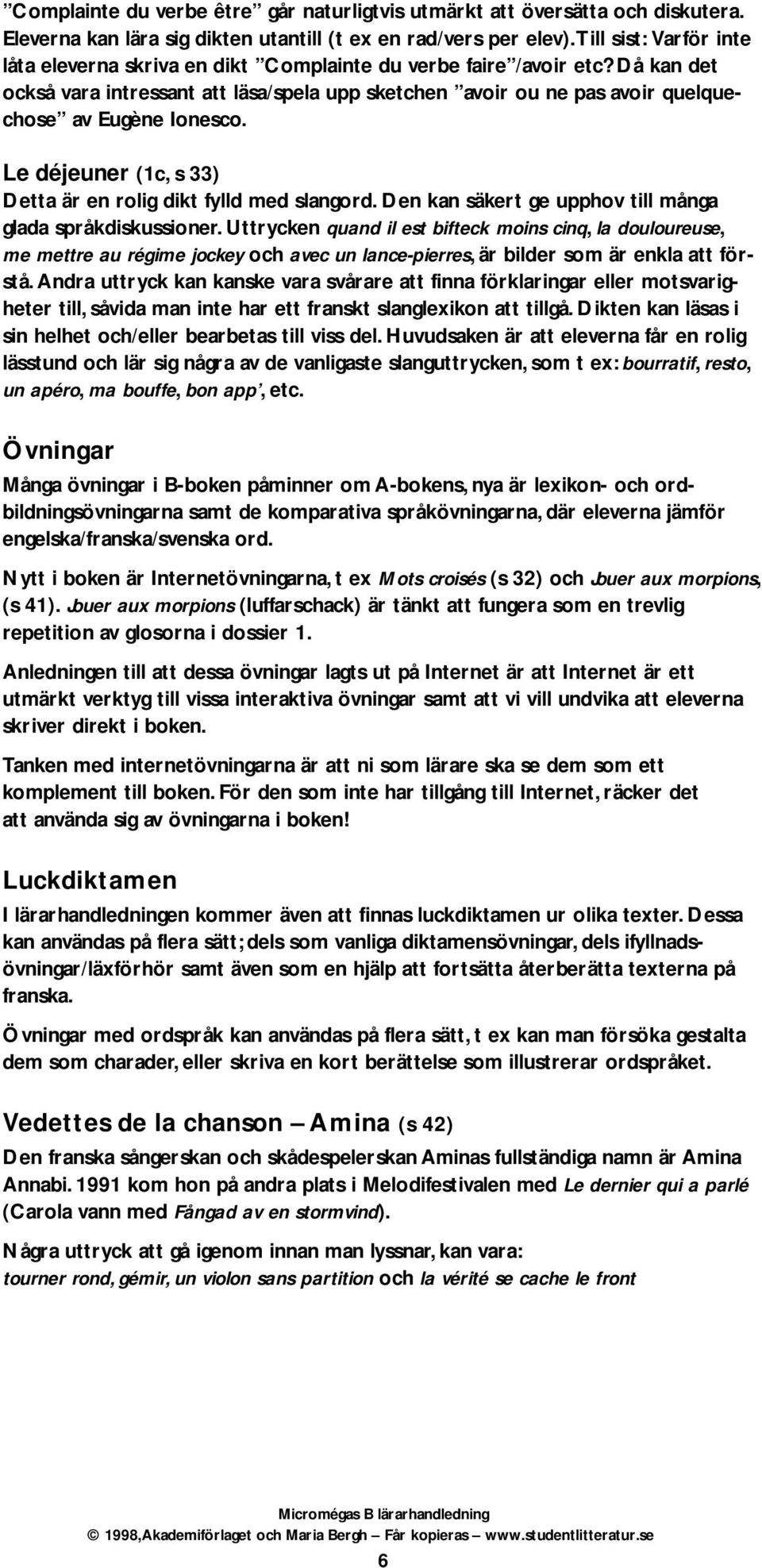 Då kan det också vara intressant att läsa/spela upp sketchen avoir ou ne pas avoir quelquechose av Eugène Ionesco. Le déjeuner (1c, s 33) Detta är en rolig dikt fylld med slangord.