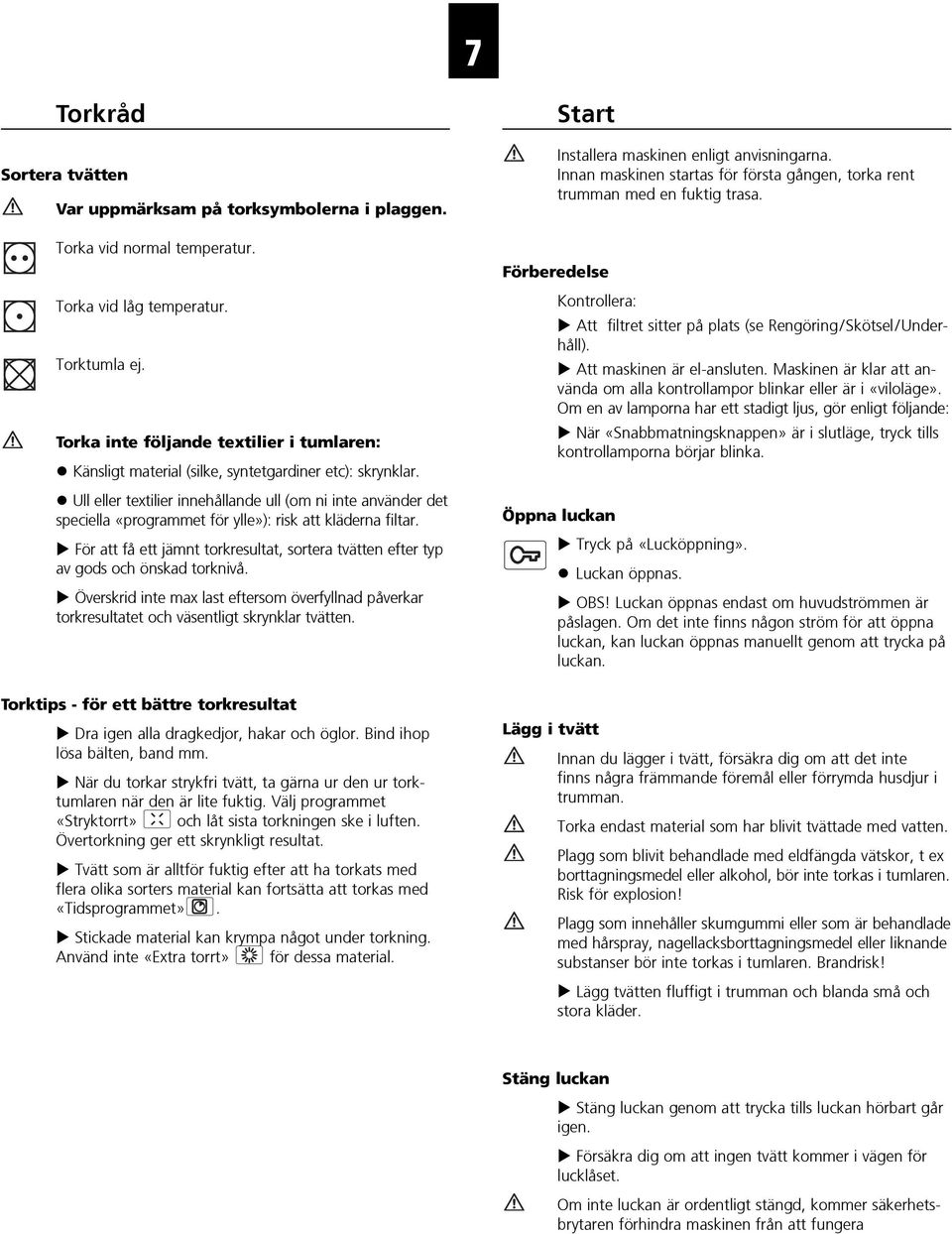 Ull eller textilier innehållande ull (om ni inte använder det speciella «programmet för ylle»): risk att kläderna filtar.