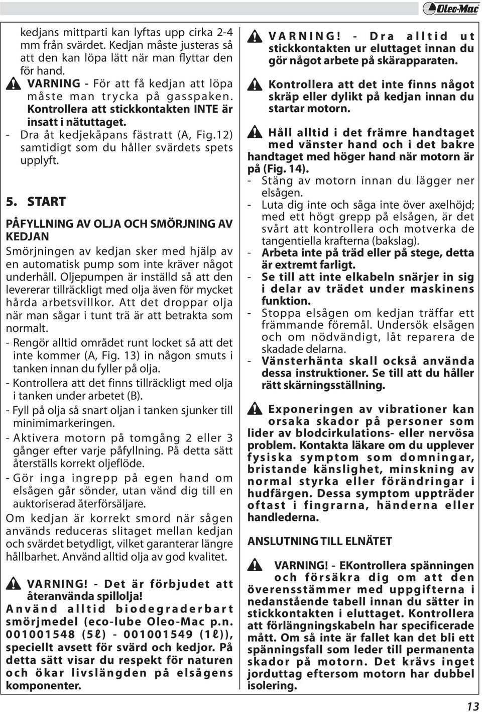 12) samtidigt som du håller svärdets spets upplyft. 5. START PÅFYLLNING AV OLJA OCH SMÖRJNING AV KEDJAN Smörjningen av kedjan sker med hjälp av en automatisk pump som inte kräver något underhåll.