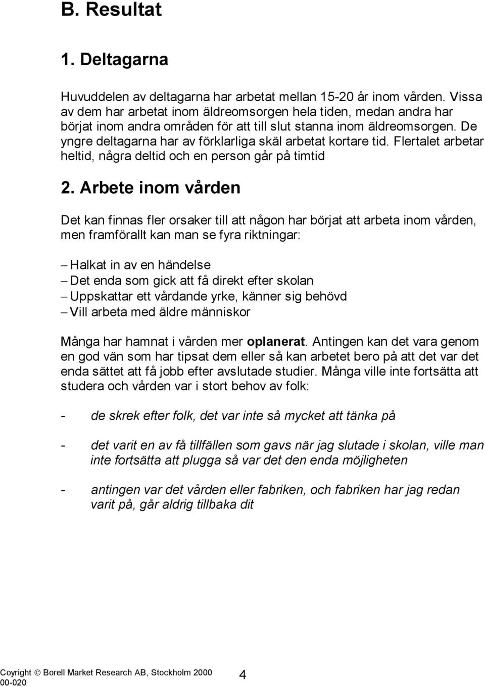 De yngre deltagarna har av förklarliga skäl arbetat kortare tid. Flertalet arbetar heltid, några deltid och en person går på timtid 2.