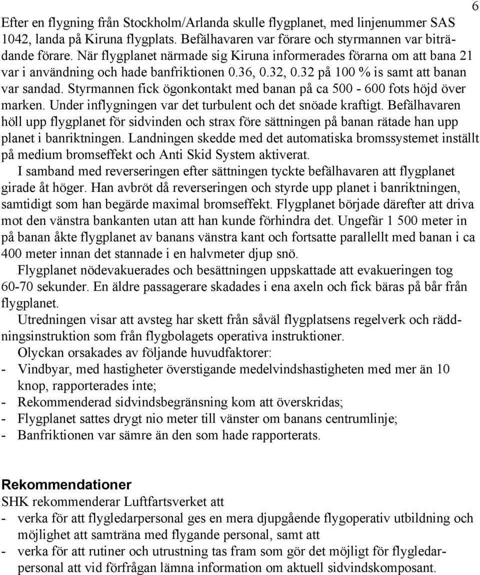 Styrmannen fick ögonkontakt med banan på ca 500-600 fots höjd över marken. Under inflygningen var det turbulent och det snöade kraftigt.