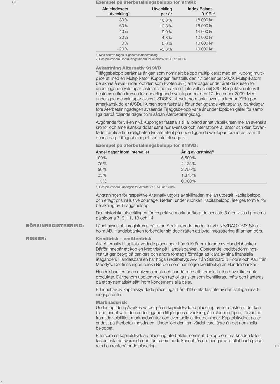 Avkastning Alternativ 919VD Tilläggsbelopp beräknas årligen som nominellt belopp multiplicerat med en Kupong multiplicerat med en Multiplikator. Kupongen fastställs den 17 december 2009.