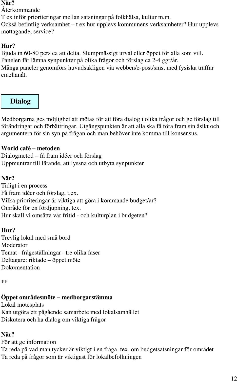 Många paneler genomförs huvudsakligen via webben/e-post/sms, med fysiska träffar emellanåt.