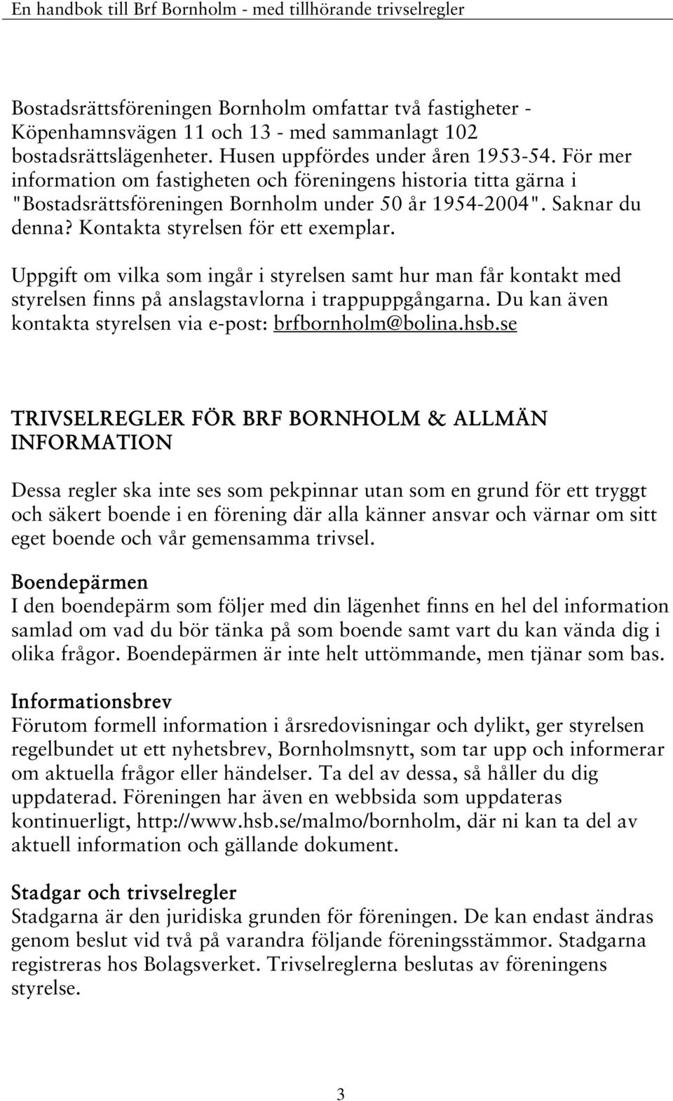 Uppgift om vilka som ingår i styrelsen samt hur man får kontakt med styrelsen finns på anslagstavlorna i trappuppgångarna. Du kan även kontakta styrelsen via e-post: brfbornholm@bolina.hsb.