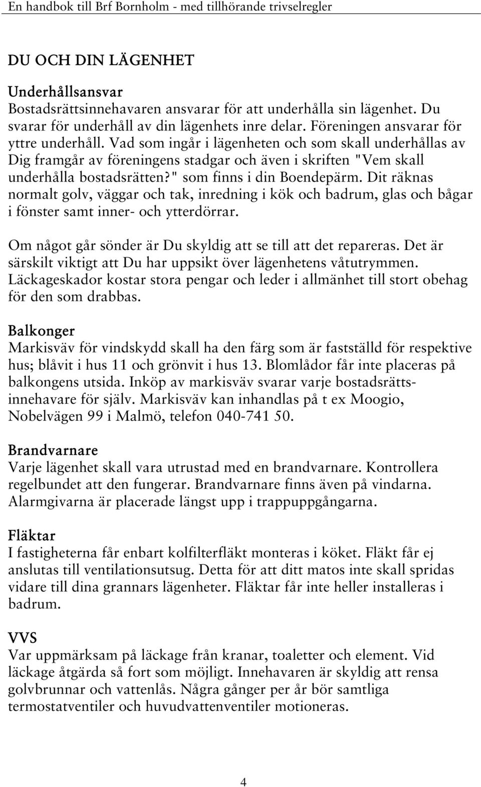 Dit räknas normalt golv, väggar och tak, inredning i kök och badrum, glas och bågar i fönster samt inner- och ytterdörrar. Om något går sönder är Du skyldig att se till att det repareras.