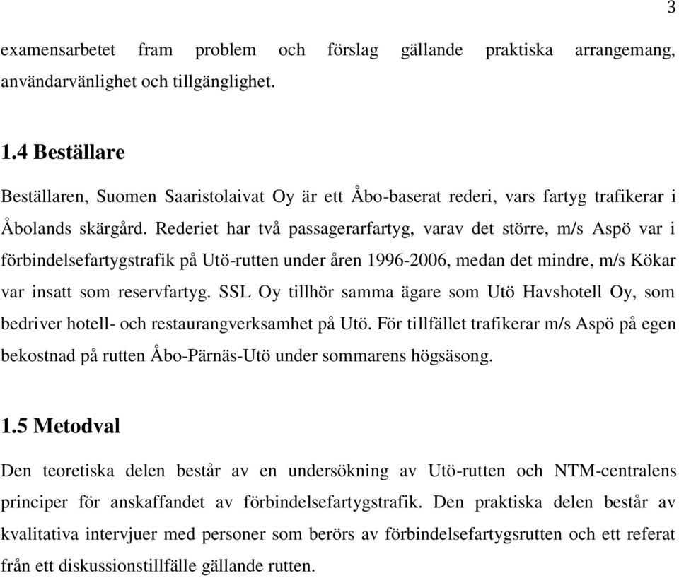 Rederiet har två passagerarfartyg, varav det större, m/s Aspö var i förbindelsefartygstrafik på Utö-rutten under åren 1996-2006, medan det mindre, m/s Kökar var insatt som reservfartyg.