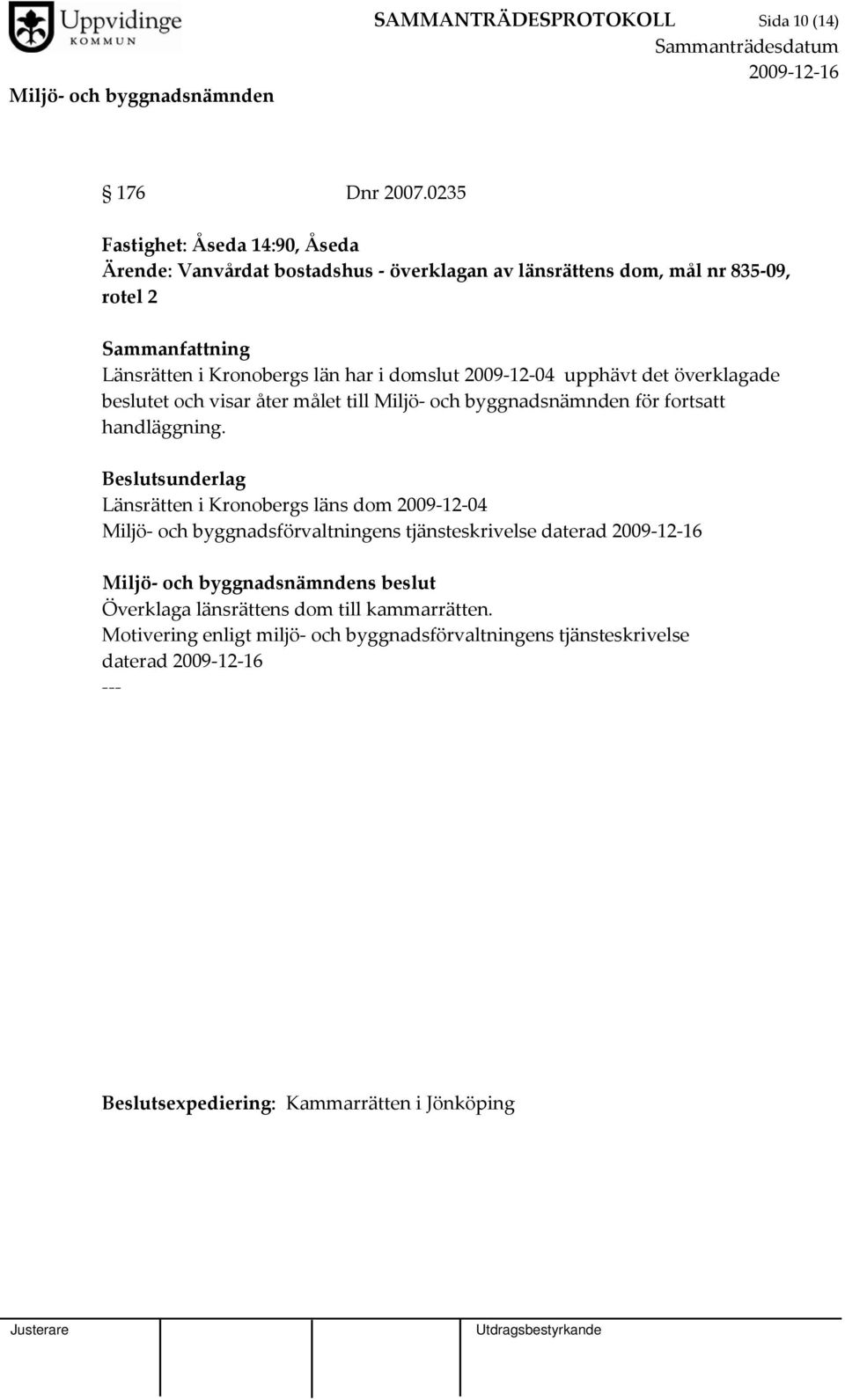 i domslut 2009 12 04 upphävt det överklagade beslutet och visar åter målet till Miljö och byggnadsnämnden för fortsatt handläggning.