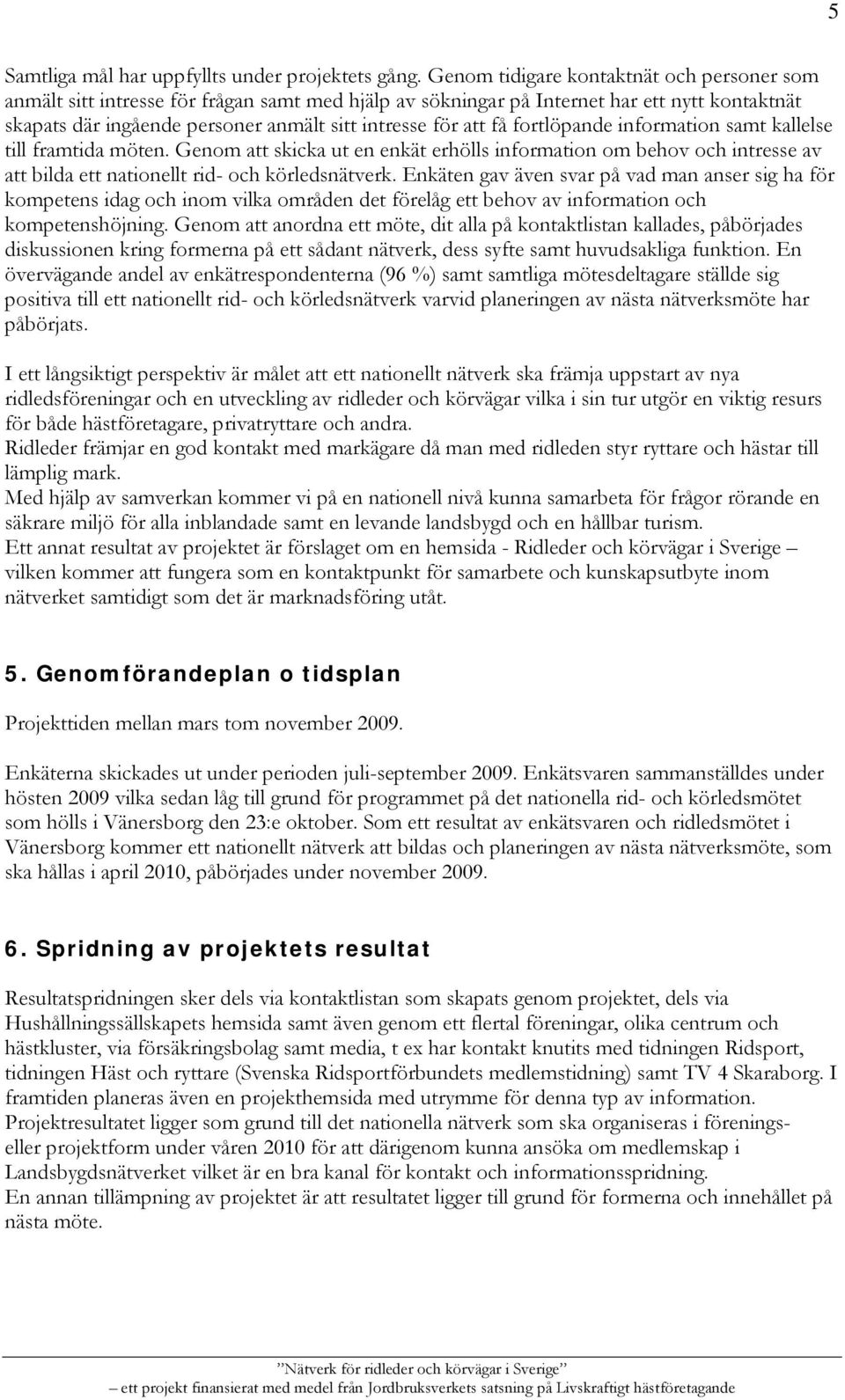 få fortlöpande information samt kallelse till framtida möten. Genom att skicka ut en enkät erhölls information om behov och intresse av att bilda ett nationellt rid- och körledsnätverk.