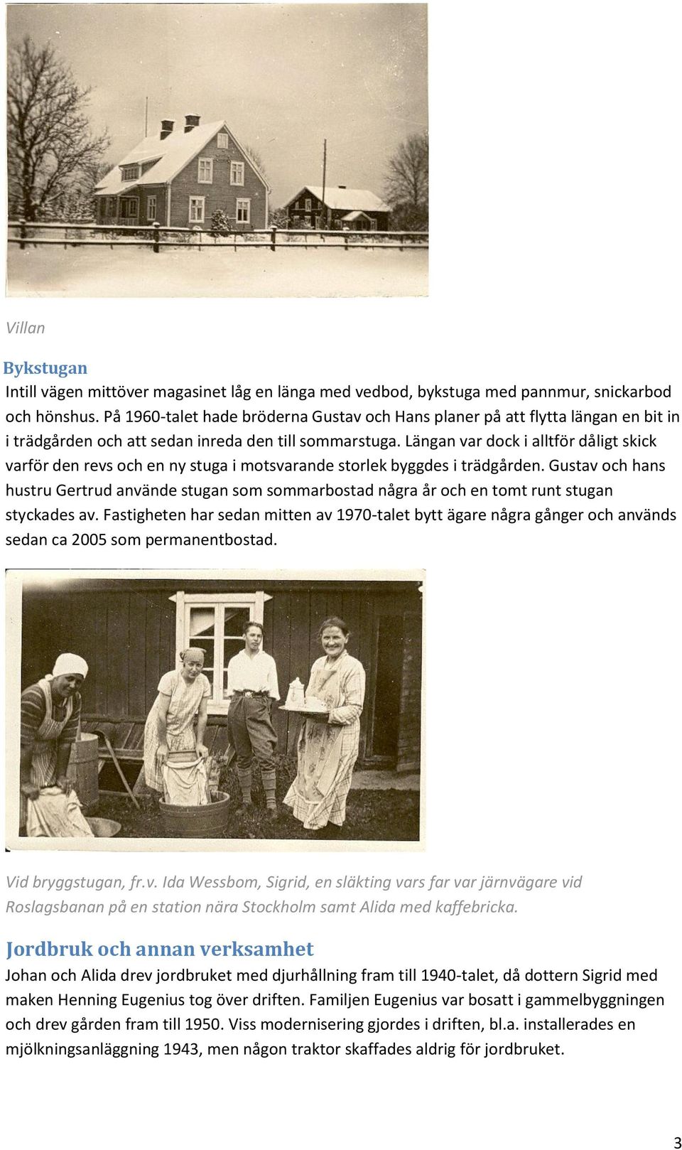 Längan var dock i alltför dåligt skick varför den revs och en ny stuga i motsvarande storlek byggdes i trädgården.