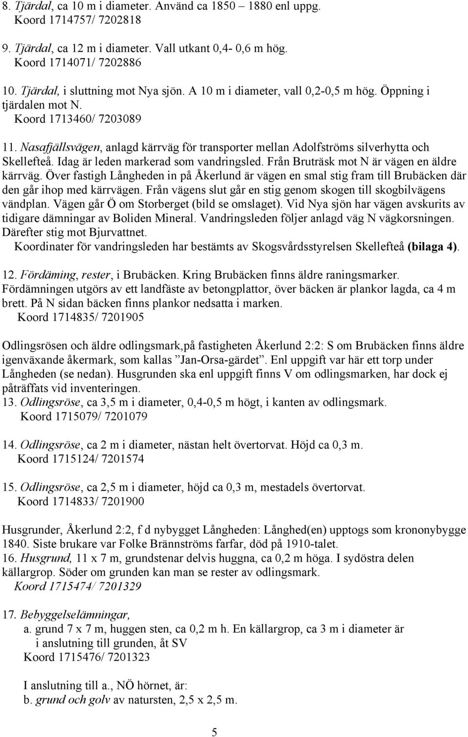 Idag är leden markerad som vandringsled. Från Bruträsk mot N är vägen en äldre kärrväg. Över fastigh Långheden in på Åkerlund är vägen en smal stig fram till Brubäcken där den går ihop med kärrvägen.