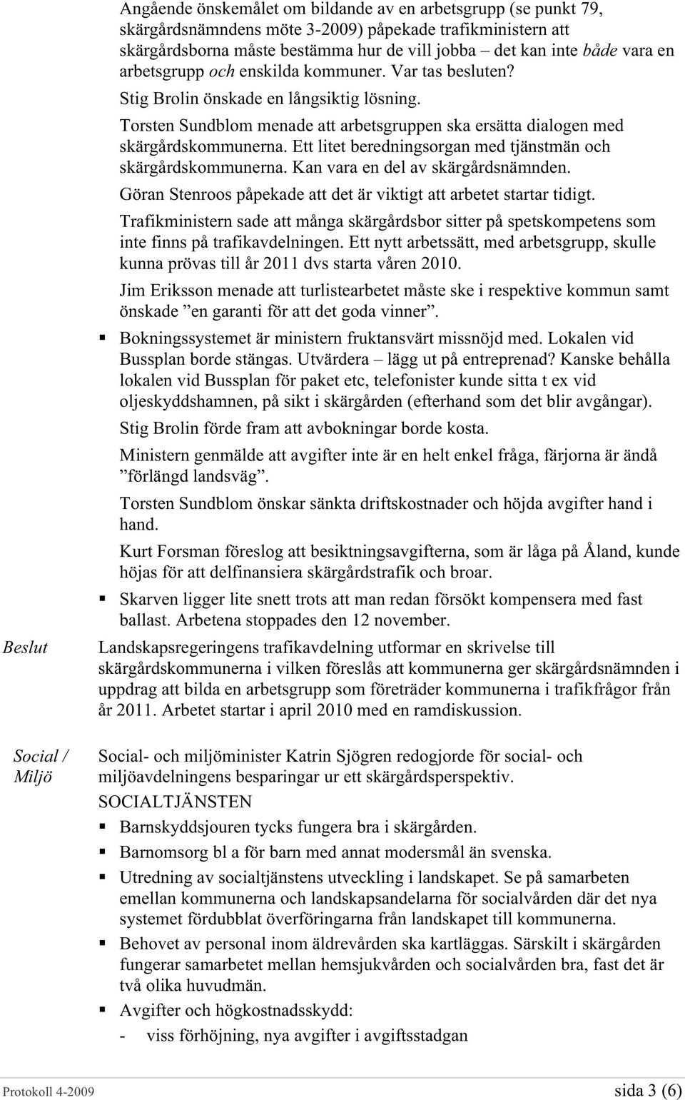 Ett litet beredningsorgan med tjänstmän och skärgårdskommunerna. Kan vara en del av skärgårdsnämnden. Göran Stenroos påpekade att det är viktigt att arbetet startar tidigt.