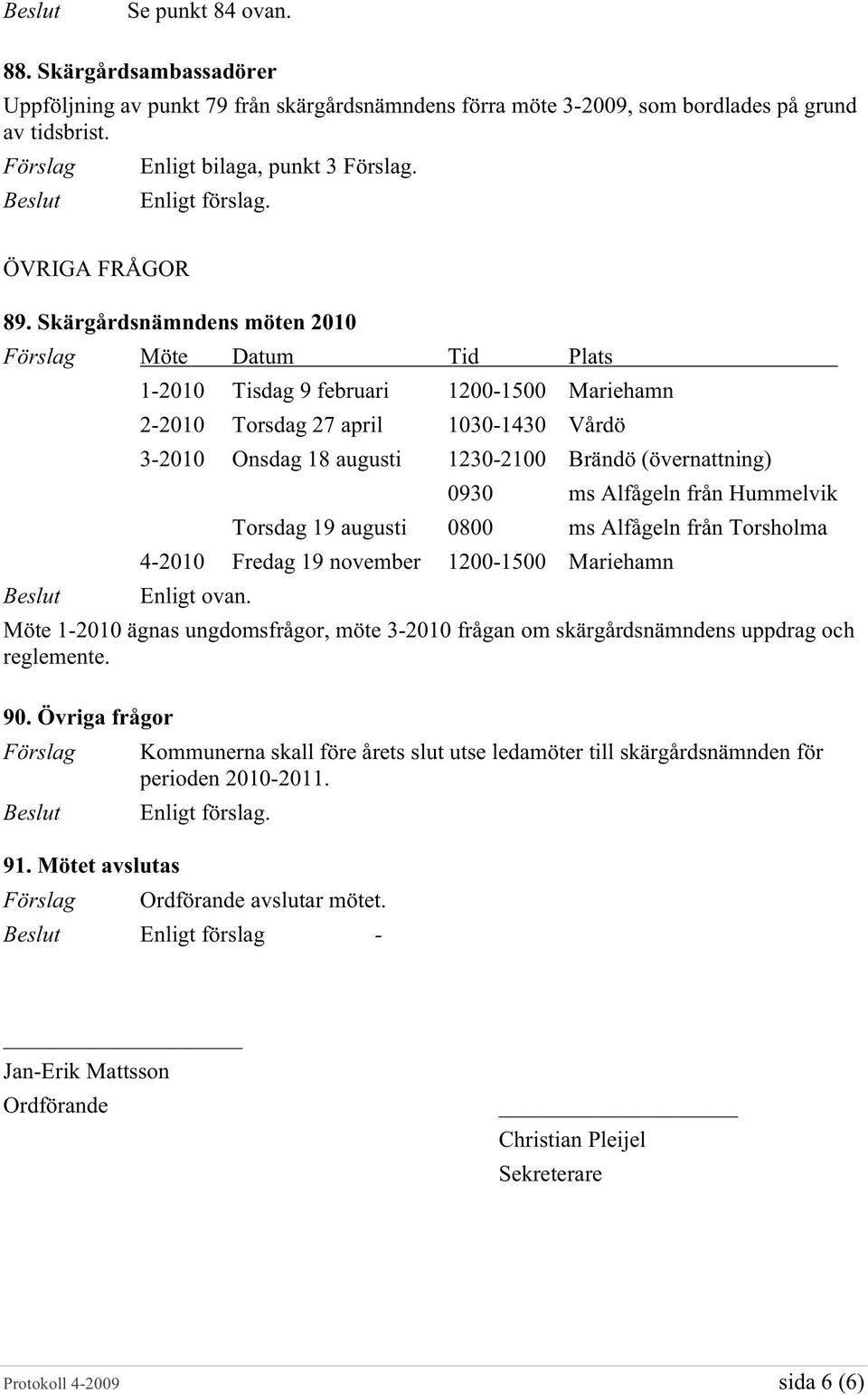 Skärgårdsnämndens möten 2010 Möte Datum Tid Plats 1-2010 Tisdag 9 februari 1200-1500 Mariehamn 2-2010 Torsdag 27 april 1030-1430 Vårdö 3-2010 Onsdag 18 augusti 1230-2100 Brändö (övernattning) 0930 ms