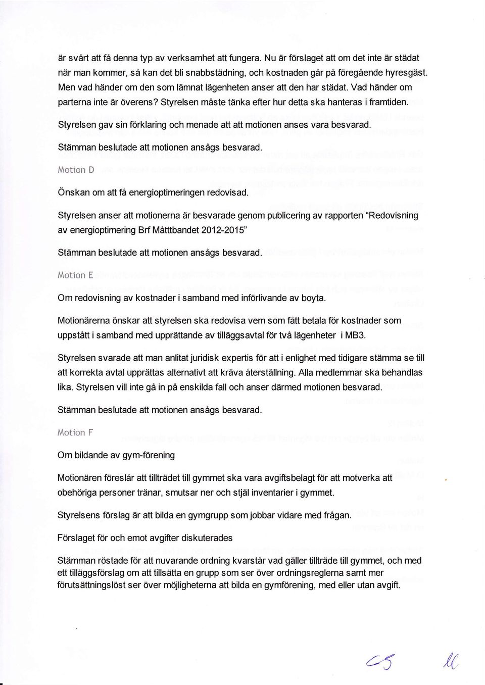 Styrelsen gav sin forklaring och menade att att motionen anses vara besvarad. Stdmman beslutade att motionen ansigs besvarad. Motion D Onskan om att fi energioptimeringen redovisad.