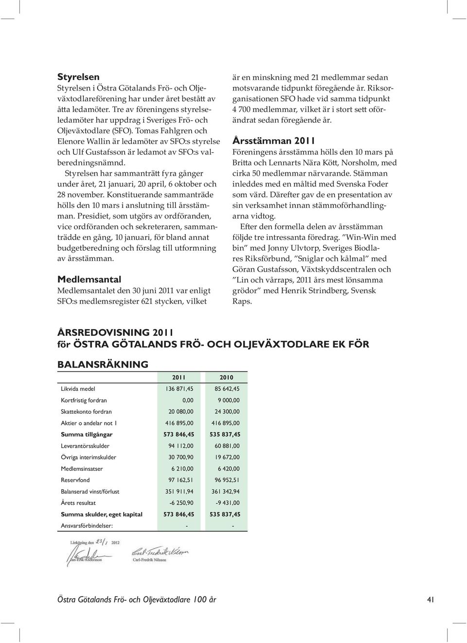 Styrelsen har sammanträ fyra gånger under året, 21 januari, 20 april, 6 oktober och 28 november. Konstituerande sammanträde hölls den 10 mars i anslutning till årsstämman.