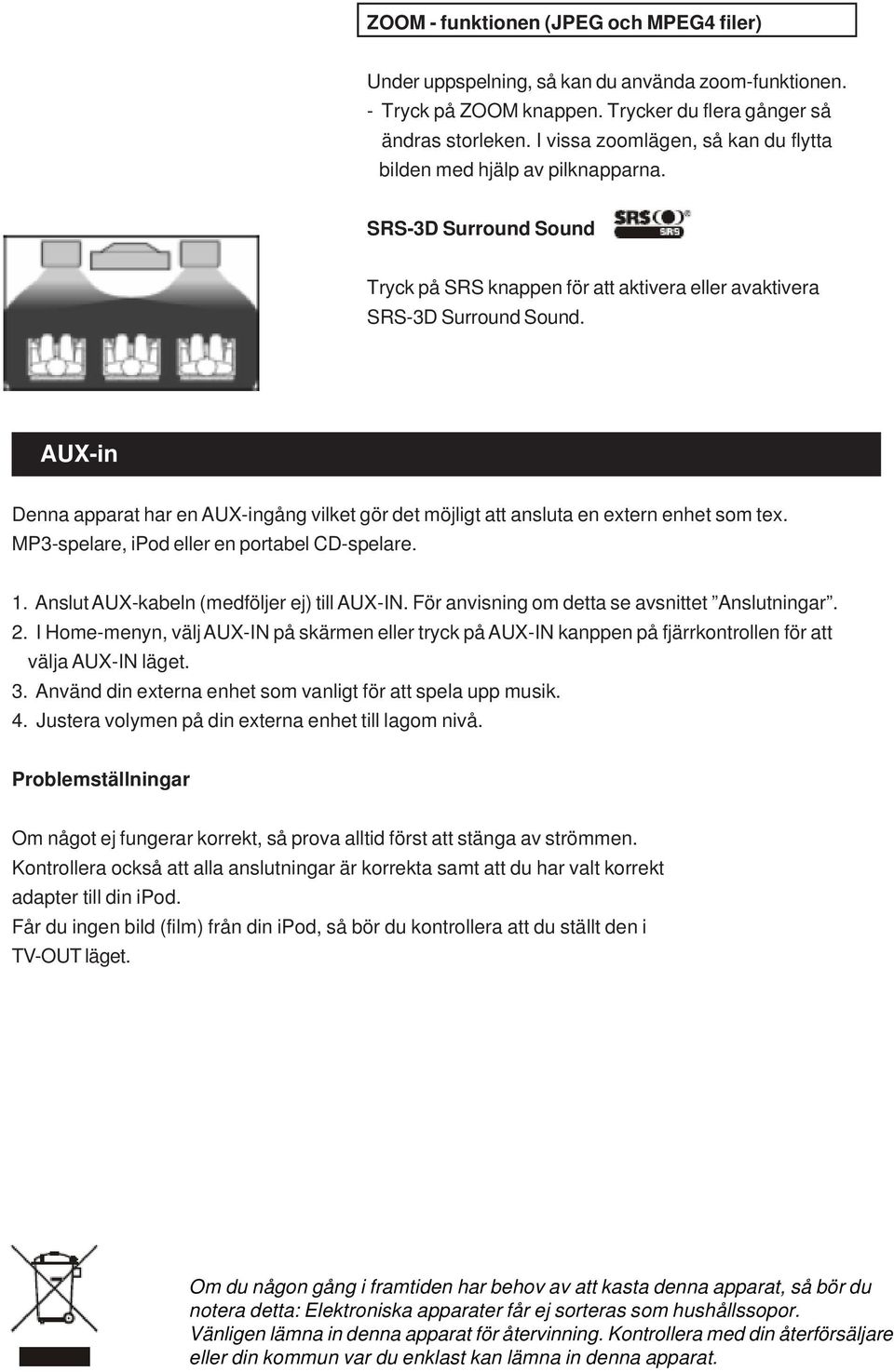 AUX-in Denna apparat har en AUX-ingång vilket gör det möjligt att ansluta en extern enhet som tex. MP3-spelare, ipod eller en portabel CD-spelare. 1. Anslut AUX-kabeln (medföljer ej) till AUX-IN.