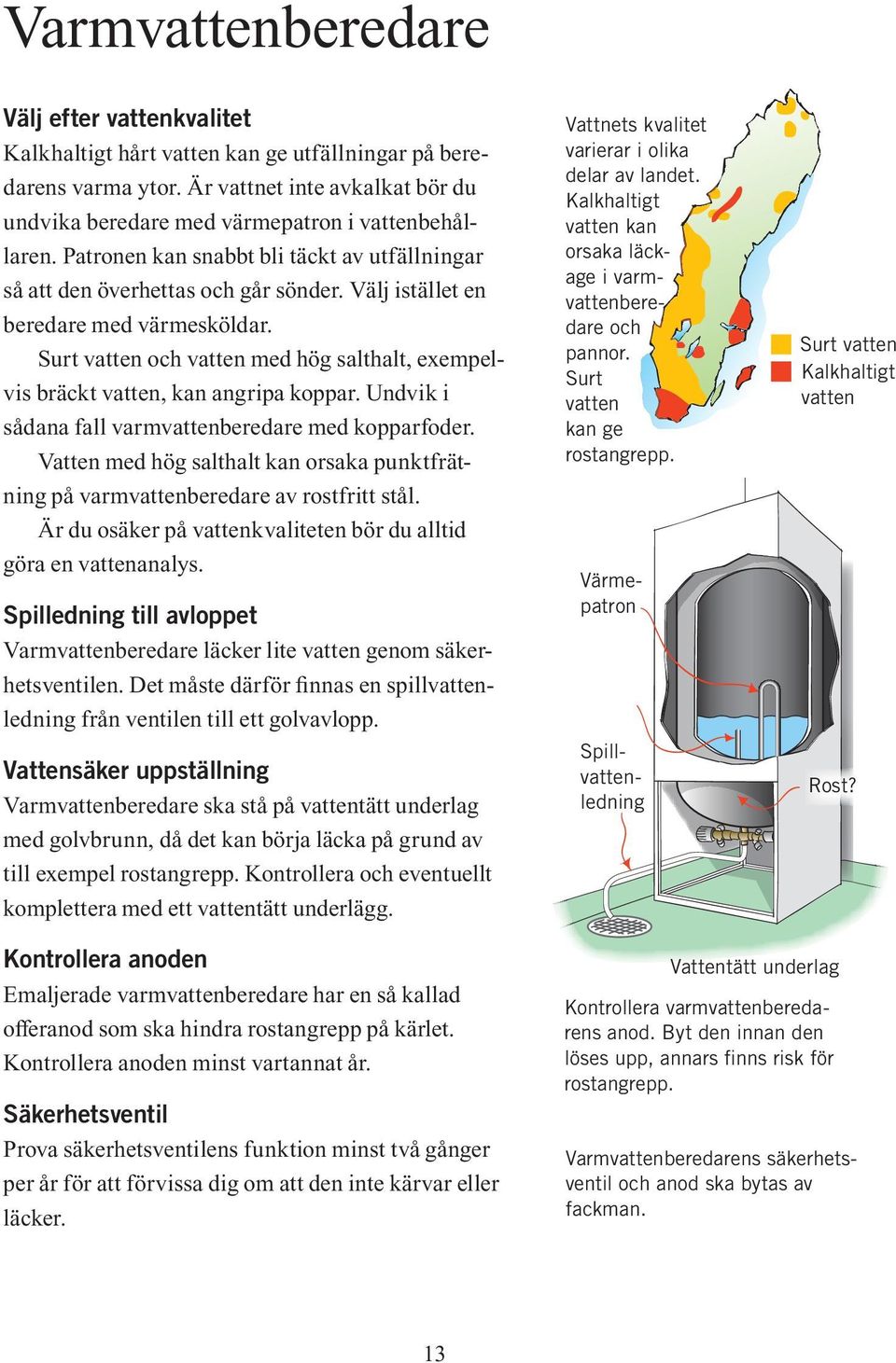 Surt vatten och vatten med hög salthalt, exempelvis bräckt vatten, kan angripa koppar. Undvik i sådana fall varmvattenberedare med kopparfoder.