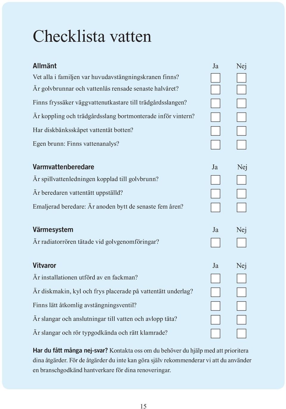 Varmvattenberedare Ja Nej Är spillvattenledningen kopplad till golvbrunn? Är beredaren vattentätt uppställd? Emaljerad beredare: Är anoden bytt de senaste fem åren?