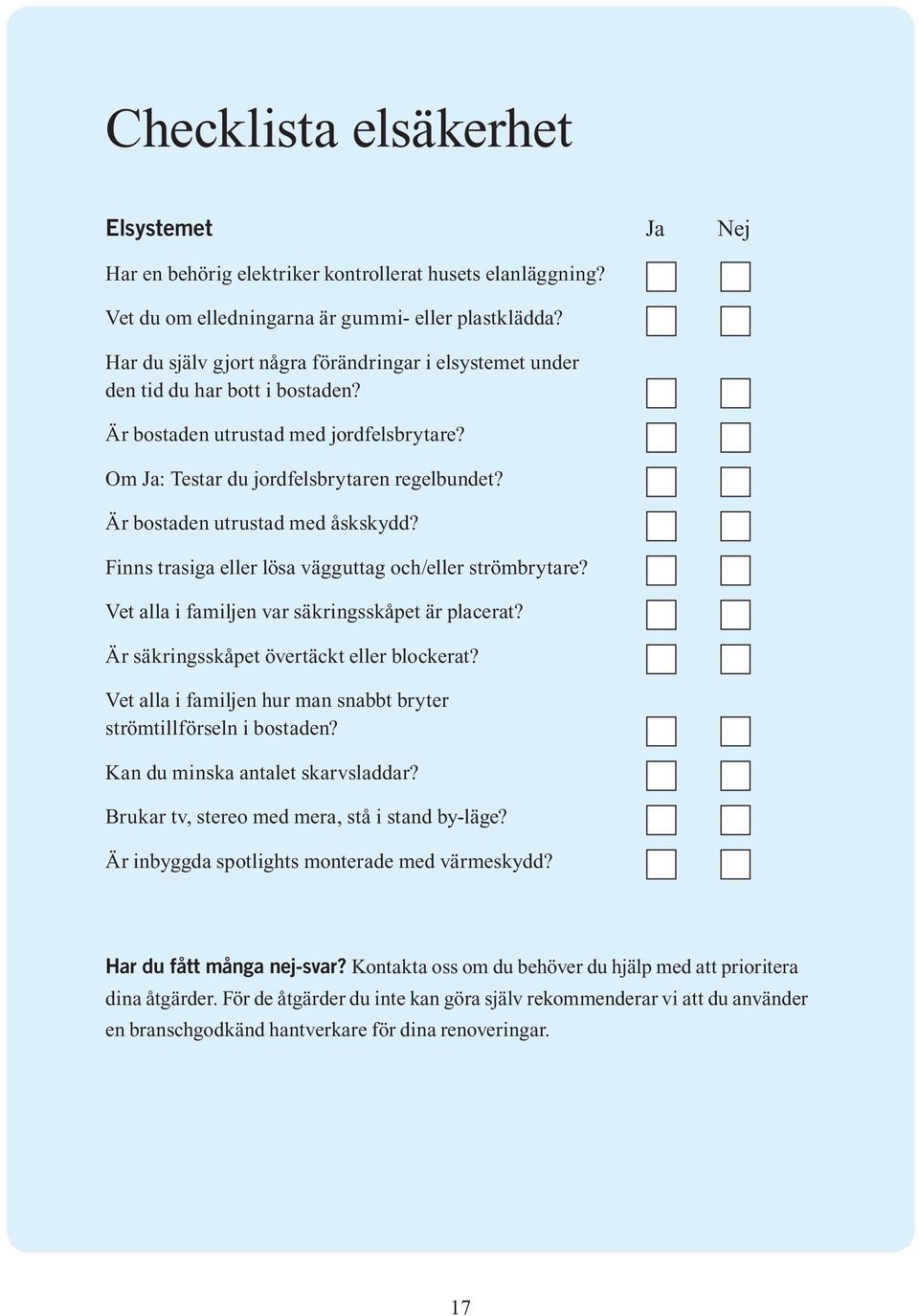 Är bostaden utrustad med åskskydd? Finns trasiga eller lösa vägguttag och/eller strömbrytare? Vet alla i familjen var säkringsskåpet är placerat? Är säkringsskåpet övertäckt eller blockerat?