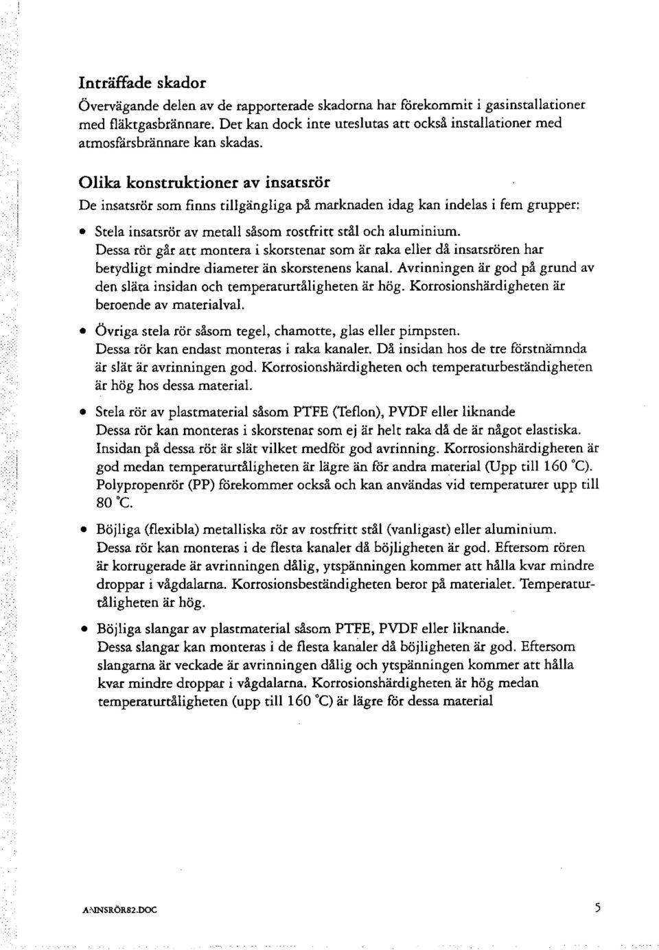 Olika konstruktioner av insatsrör De insatsrör som finns tillgängliga på marknaden idag kan indelas i fem grupper: Stela insatsrör av metall såsom rostfritt stål och aluminium.