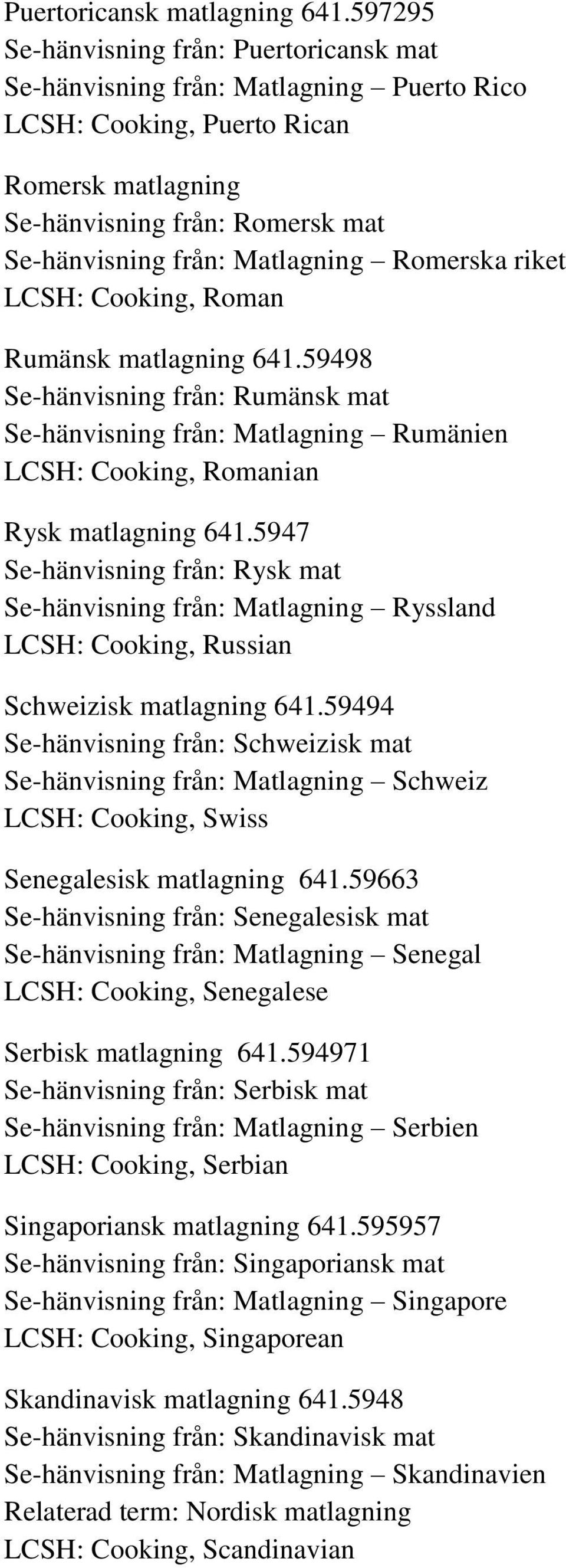 Romerska riket LCSH: Cooking, Roman Rumänsk matlagning 641.59498 Se-hänvisning från: Rumänsk mat Se-hänvisning från: Matlagning Rumänien LCSH: Cooking, Romanian Rysk matlagning 641.