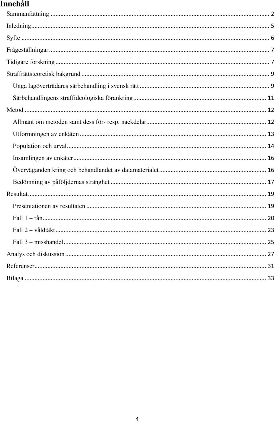 nackdelar... 12 Utformningen av enkäten... 13 Population och urval... 14 Insamlingen av enkäter... 16 Överväganden kring och behandlandet av datamaterialet.