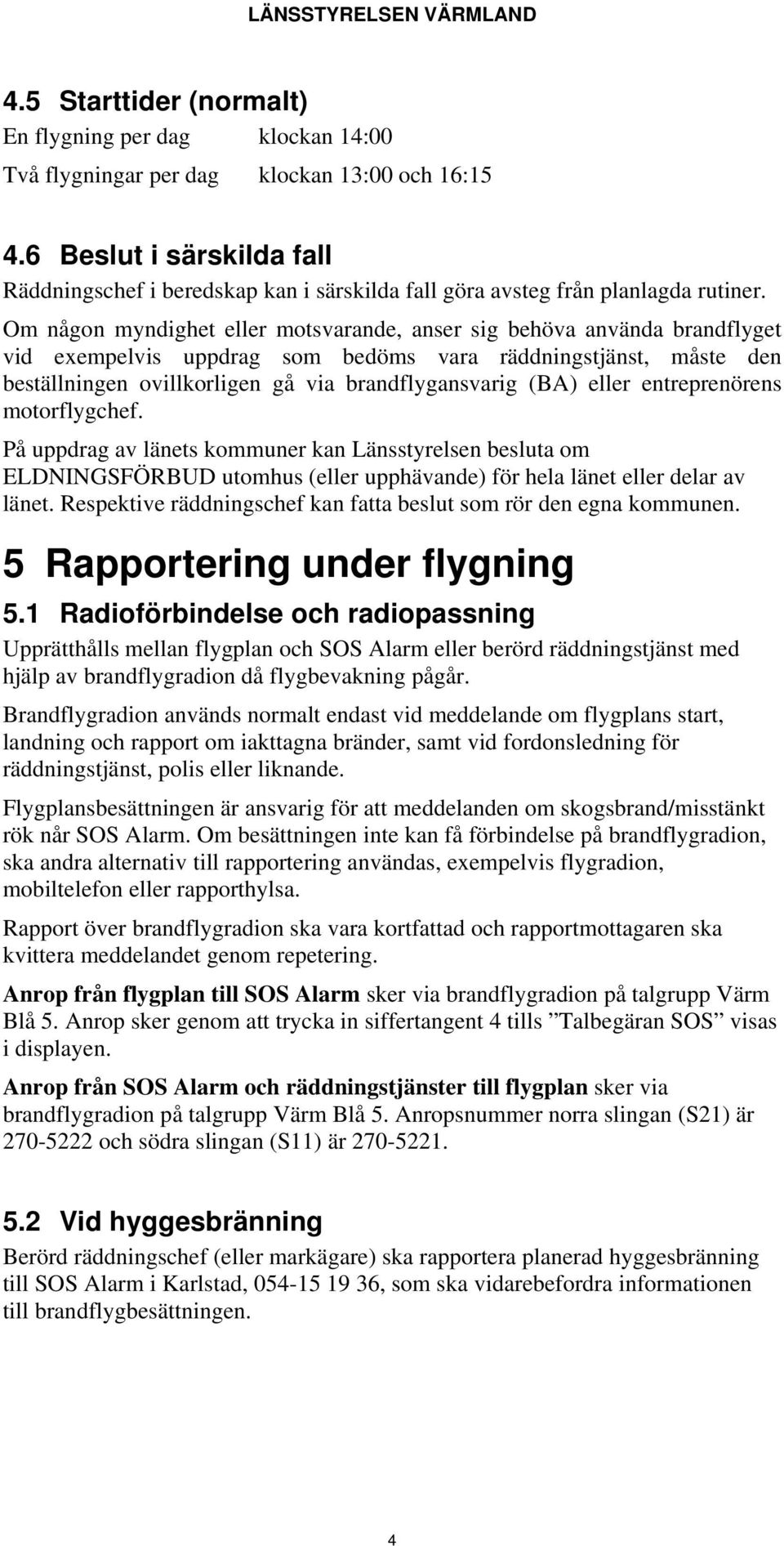 Om någon myndighet eller motsvarande, anser sig behöva använda brandflyget vid exempelvis uppdrag som bedöms vara räddningstjänst, måste den beställningen ovillkorligen gå via brandflygansvarig (BA)