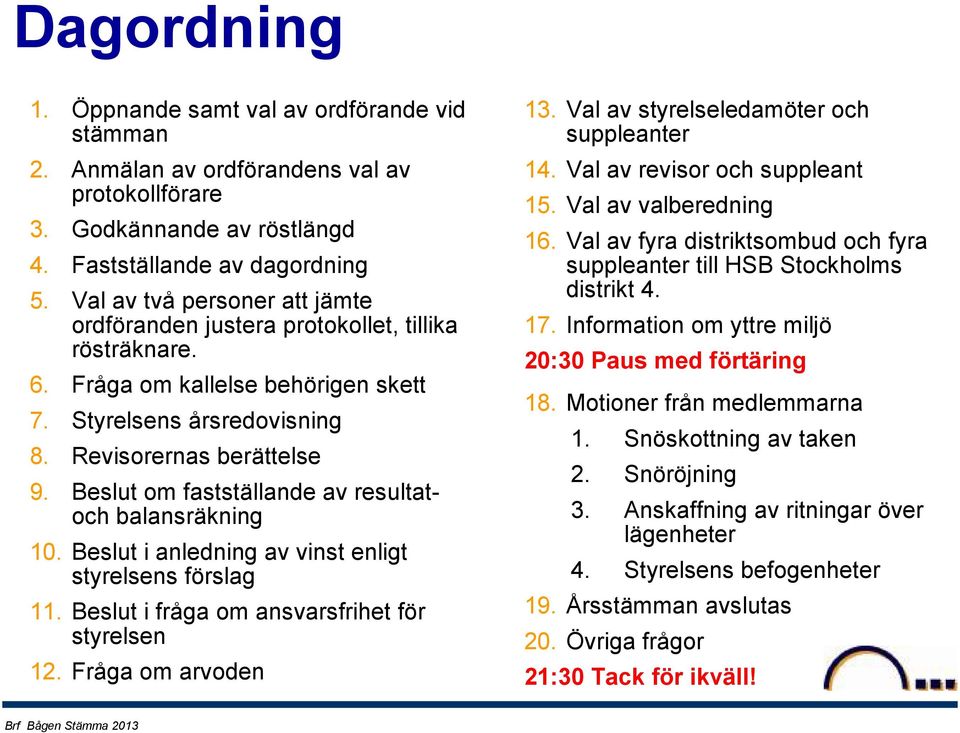 Beslut om fastställande av resultatoch balansräkning 10. Beslut i anledning av vinst enligt styrelsens förslag 11. Beslut i fråga om ansvarsfrihet för styrelsen 12. Fråga om arvoden 13.