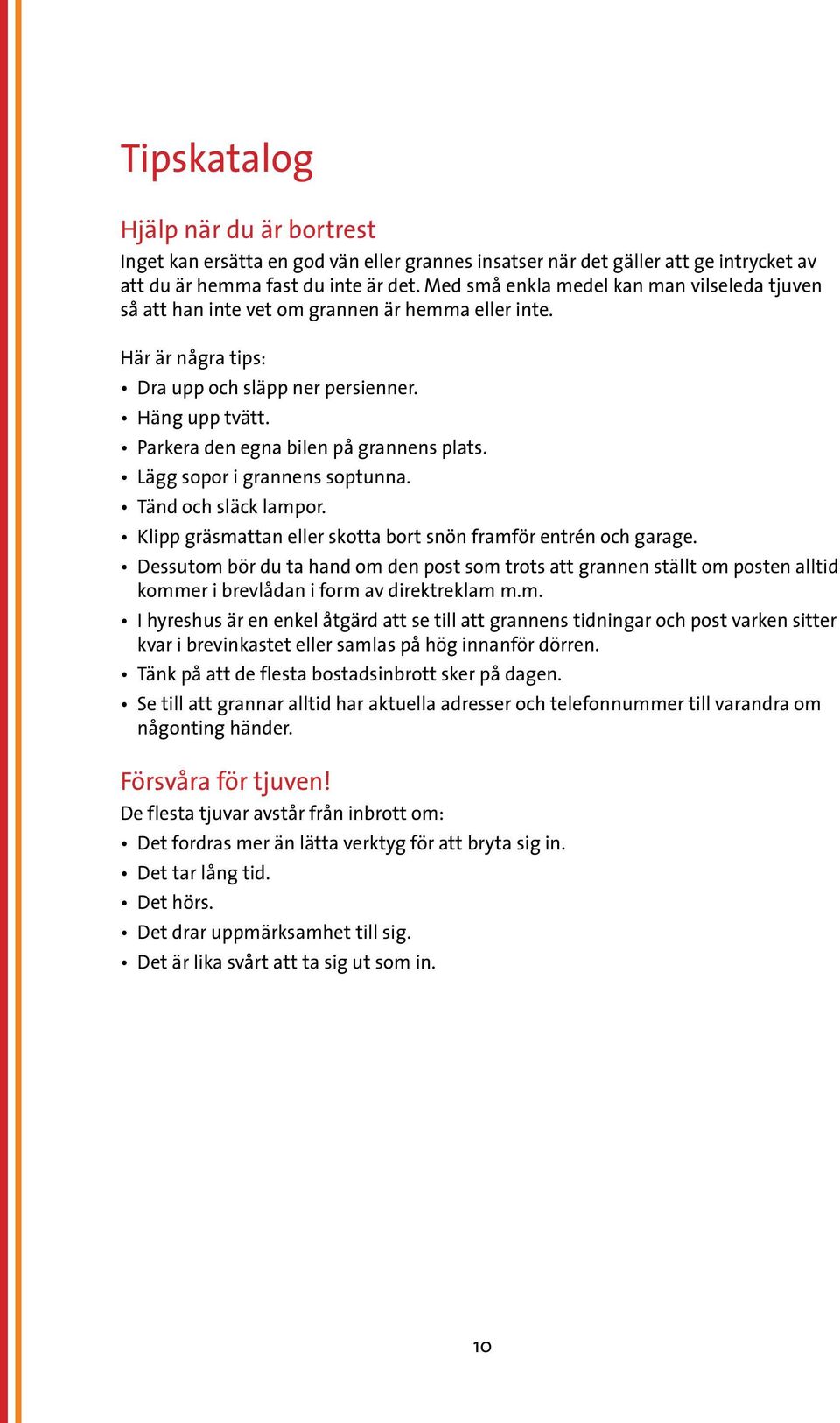 Parkera den egna bilen på grannens plats. Lägg sopor i grannens soptunna. Tänd och släck lampor. Klipp gräsmattan eller skotta bort snön framför entrén och garage.