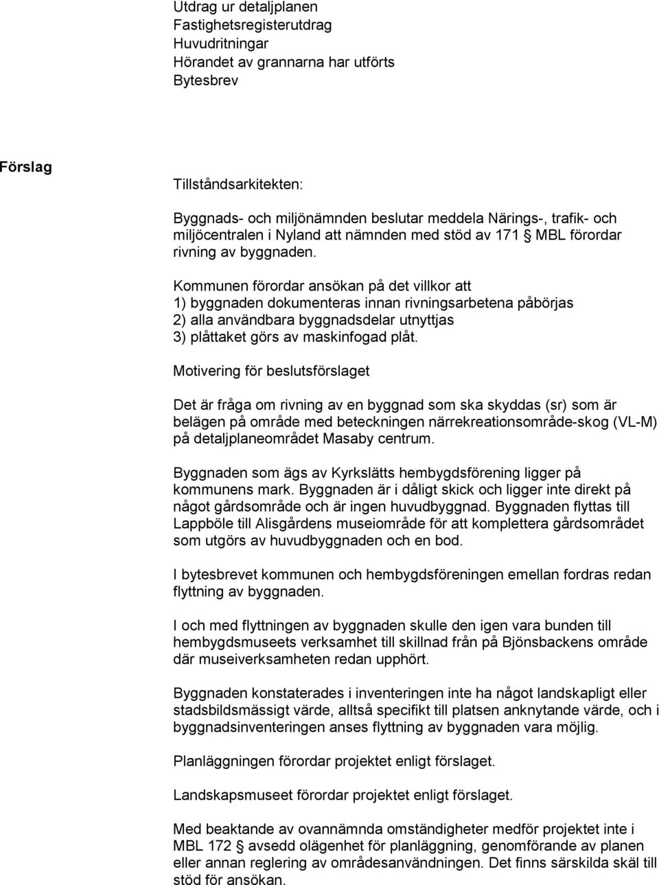 Kommunen förordar ansökan på det villkor att 1) byggnaden dokumenteras innan rivningsarbetena påbörjas 2) alla användbara byggnadsdelar utnyttjas 3) plåttaket görs av maskinfogad plåt.