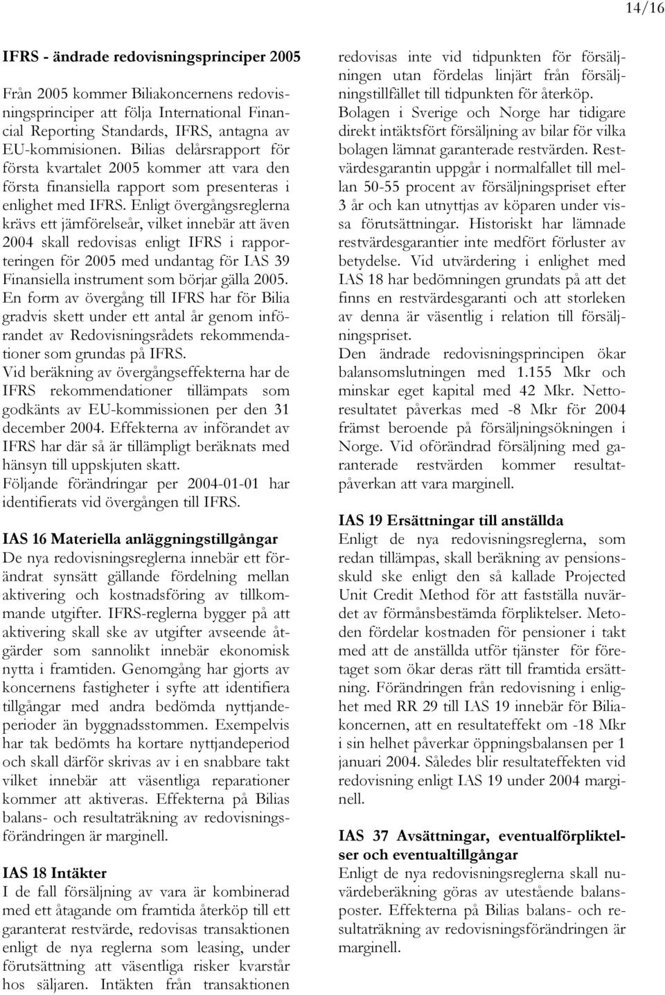 Enligt övergångsreglerna krävs ett jämförelseår, vilket innebär att även 2004 skall redovisas enligt IFRS i rapporteringen för 2005 med undantag för IAS 39 Finansiella instrument som börjar gälla