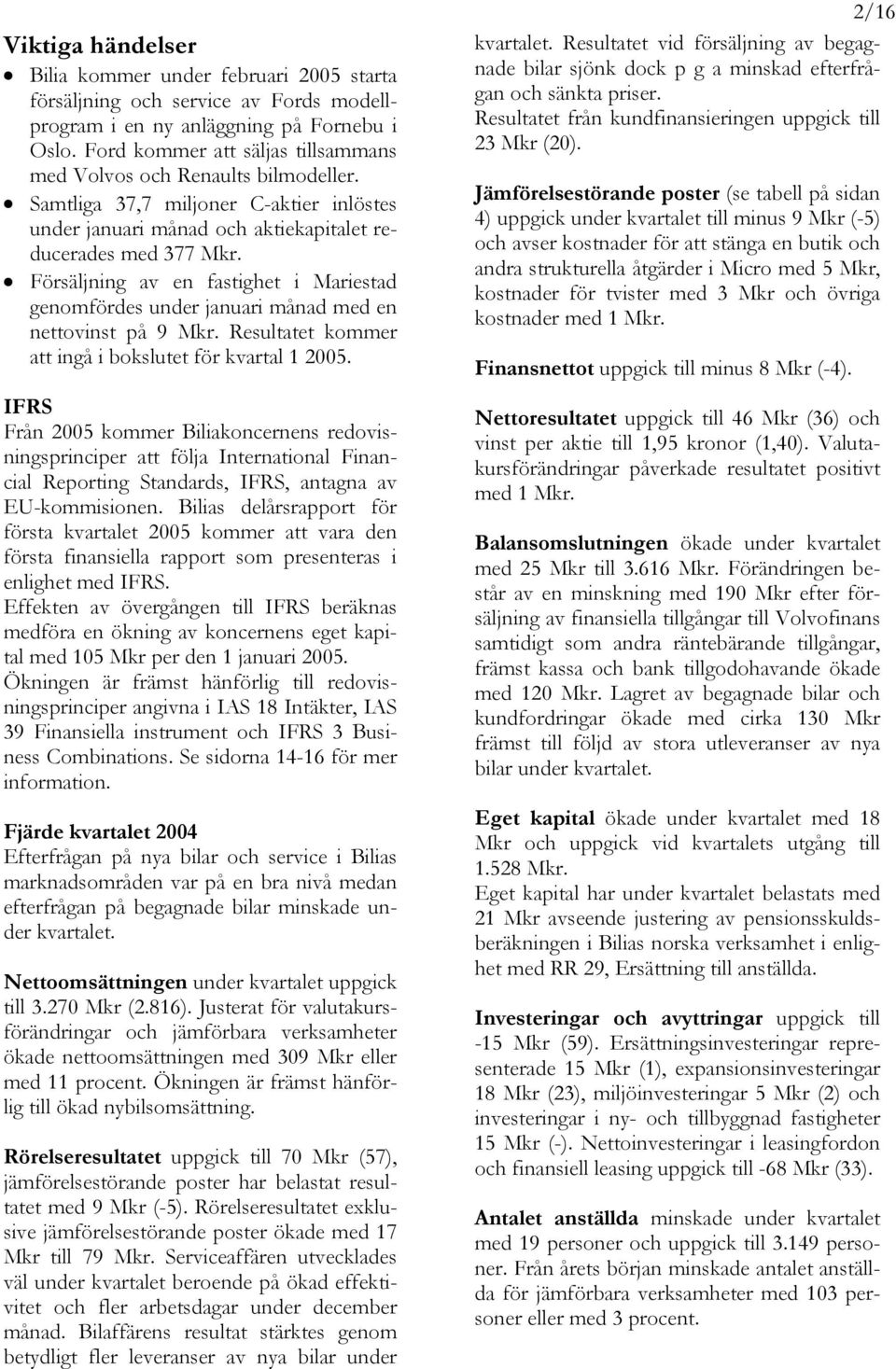 Försäljning av en fastighet i Mariestad genomfördes under januari månad med en nettovinst på 9 Mkr. Resultatet kommer att ingå i bokslutet för kvartal 1 2005.