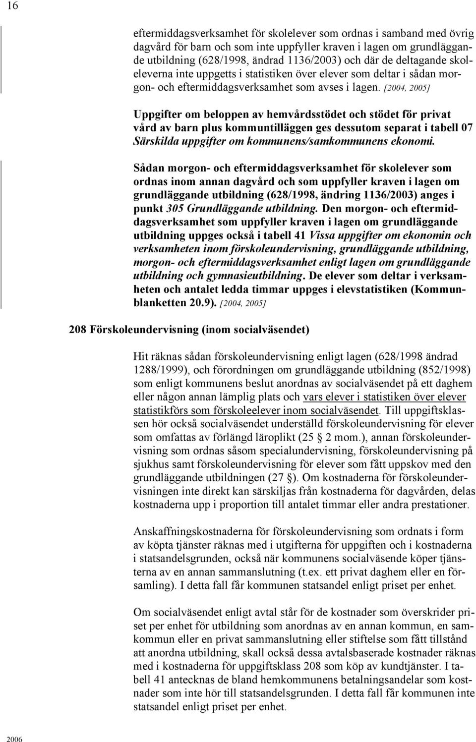 [2004, 2005] Uppgifter om beloppen av hemvårdsstödet och stödet för privat vård av barn plus kommuntilläggen ges dessutom separat i tabell 07 Särskilda uppgifter om kommunens/samkommunens ekonomi.