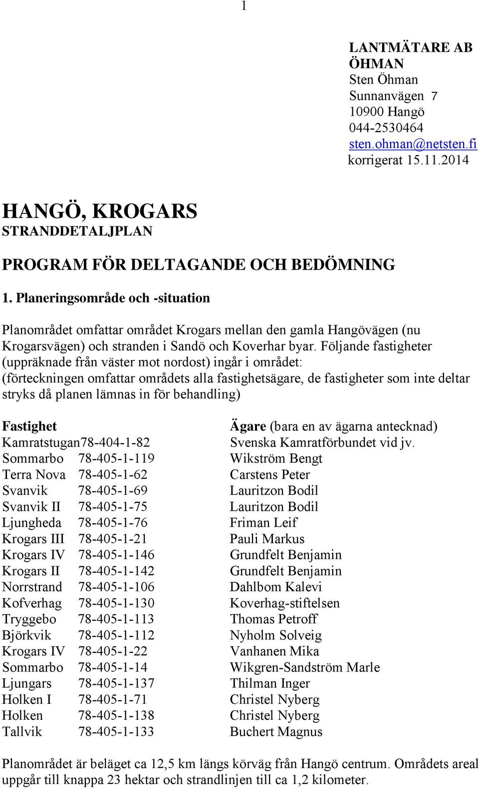 Följande fastigheter (uppräknade från väster mot nordost) ingår i området: (förteckningen omfattar områdets alla fastighetsägare, de fastigheter som inte deltar stryks då planen lämnas in för