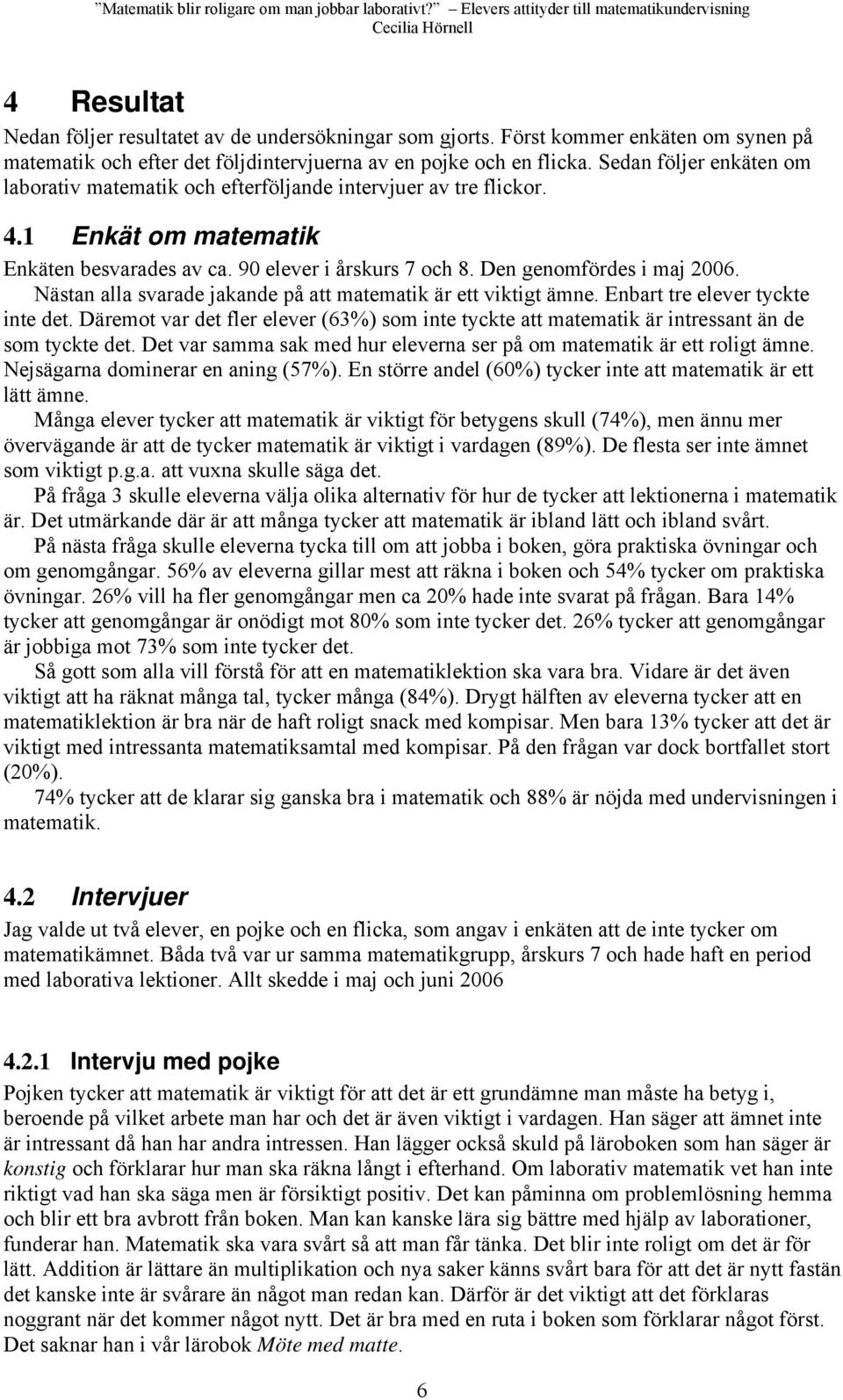 Nästan alla svarade jakande på att matematik är ett viktigt ämne. Enbart tre elever tyckte inte det. Däremot var det fler elever (63%) som inte tyckte att matematik är intressant än de som tyckte det.