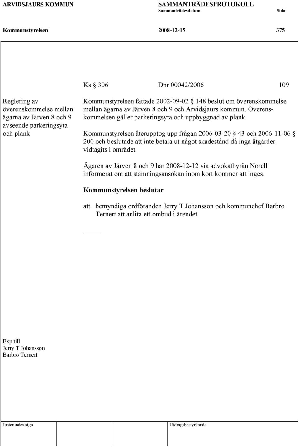 Kommunstyrelsen återupptog upp frågan 2006-03-20 43 och 2006-11-06 200 och beslutade att inte betala ut något skadestånd då inga åtgärder vidtagits i området.